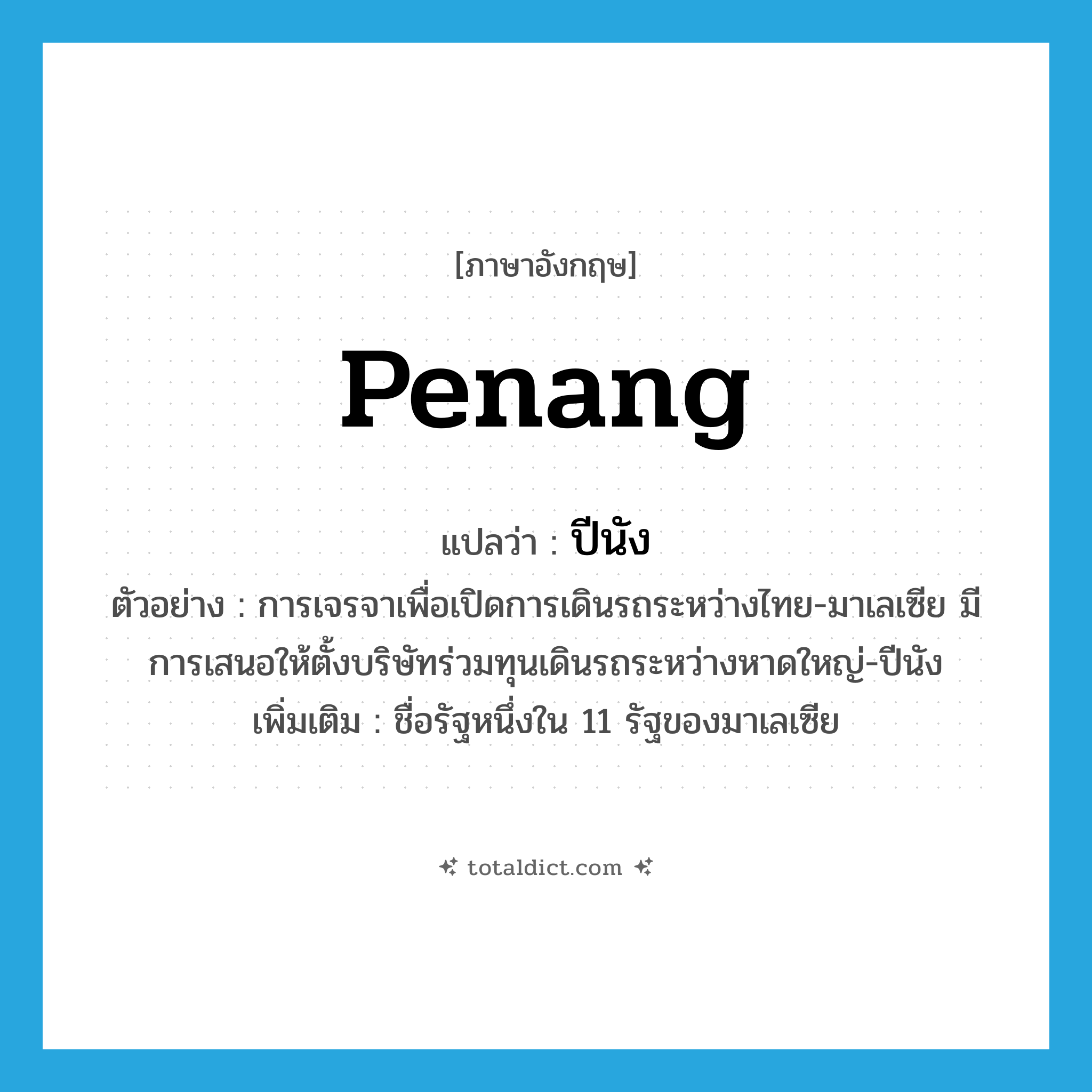 Penang แปลว่า?, คำศัพท์ภาษาอังกฤษ Penang แปลว่า ปีนัง ประเภท N ตัวอย่าง การเจรจาเพื่อเปิดการเดินรถระหว่างไทย-มาเลเซีย มีการเสนอให้ตั้งบริษัทร่วมทุนเดินรถระหว่างหาดใหญ่-ปีนัง เพิ่มเติม ชื่อรัฐหนึ่งใน 11 รัฐของมาเลเซีย หมวด N