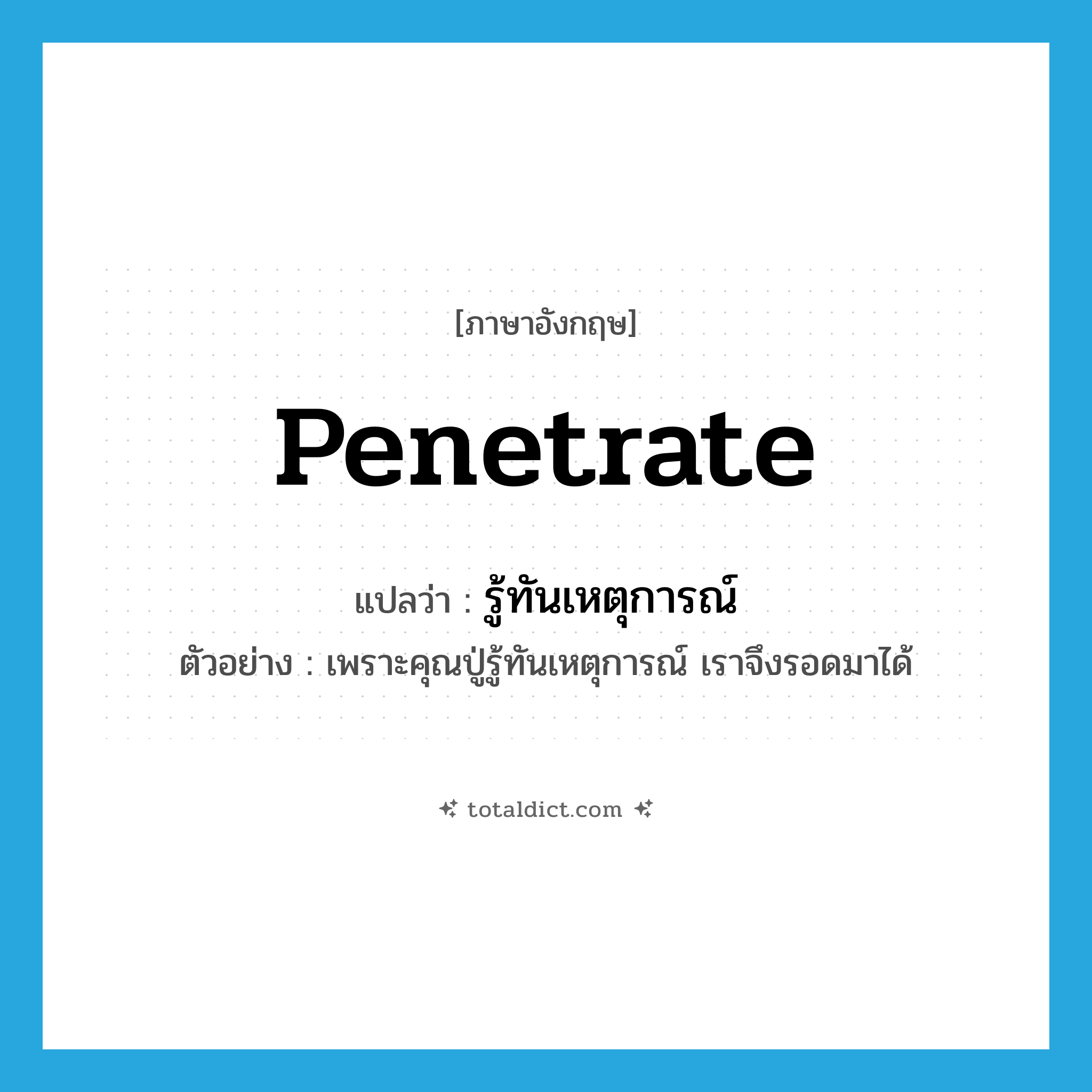 รู้ทันเหตุการณ์ ภาษาอังกฤษ?, คำศัพท์ภาษาอังกฤษ รู้ทันเหตุการณ์ แปลว่า penetrate ประเภท V ตัวอย่าง เพราะคุณปู่รู้ทันเหตุการณ์ เราจึงรอดมาได้ หมวด V