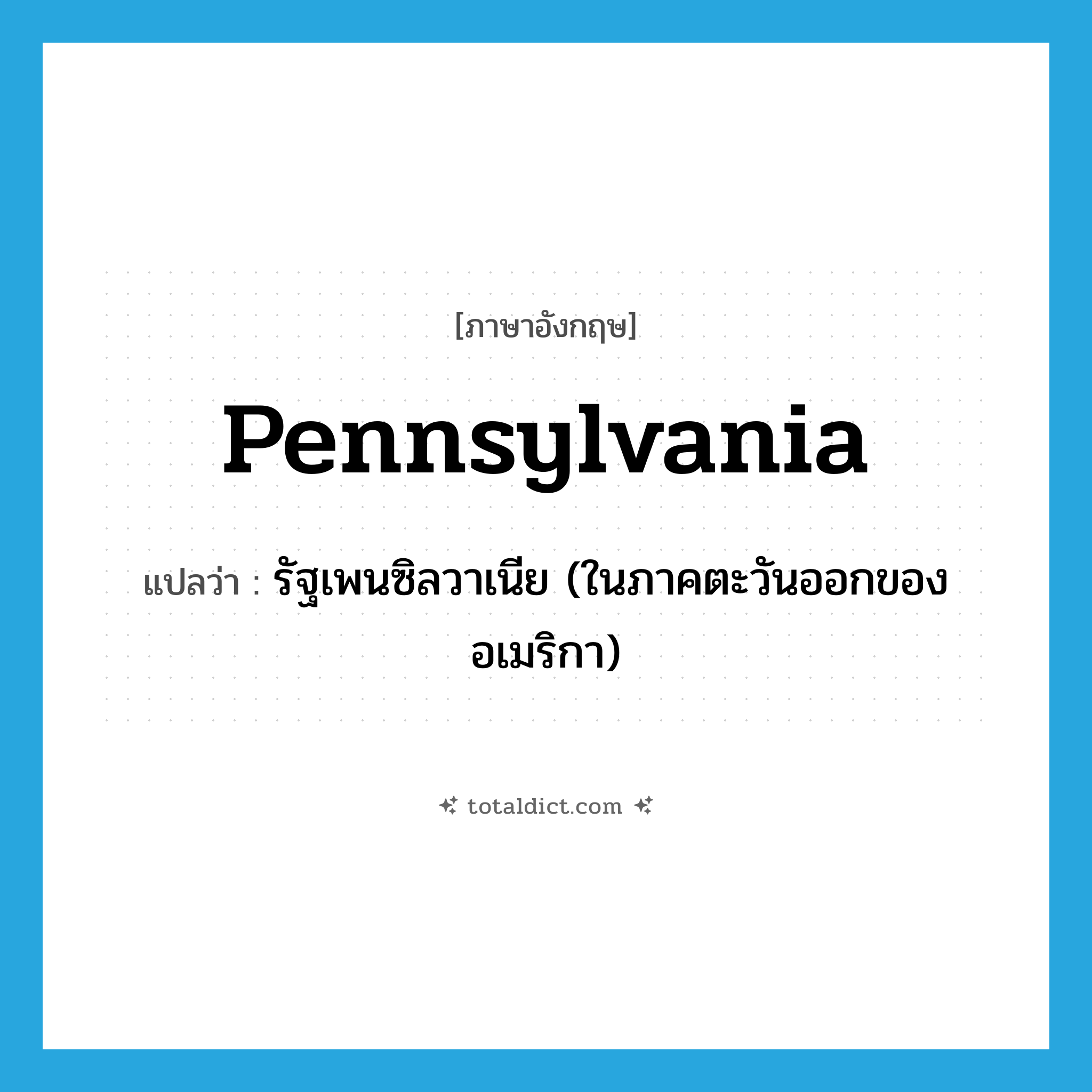 Pennsylvania แปลว่า?, คำศัพท์ภาษาอังกฤษ Pennsylvania แปลว่า รัฐเพนซิลวาเนีย (ในภาคตะวันออกของอเมริกา) ประเภท N หมวด N