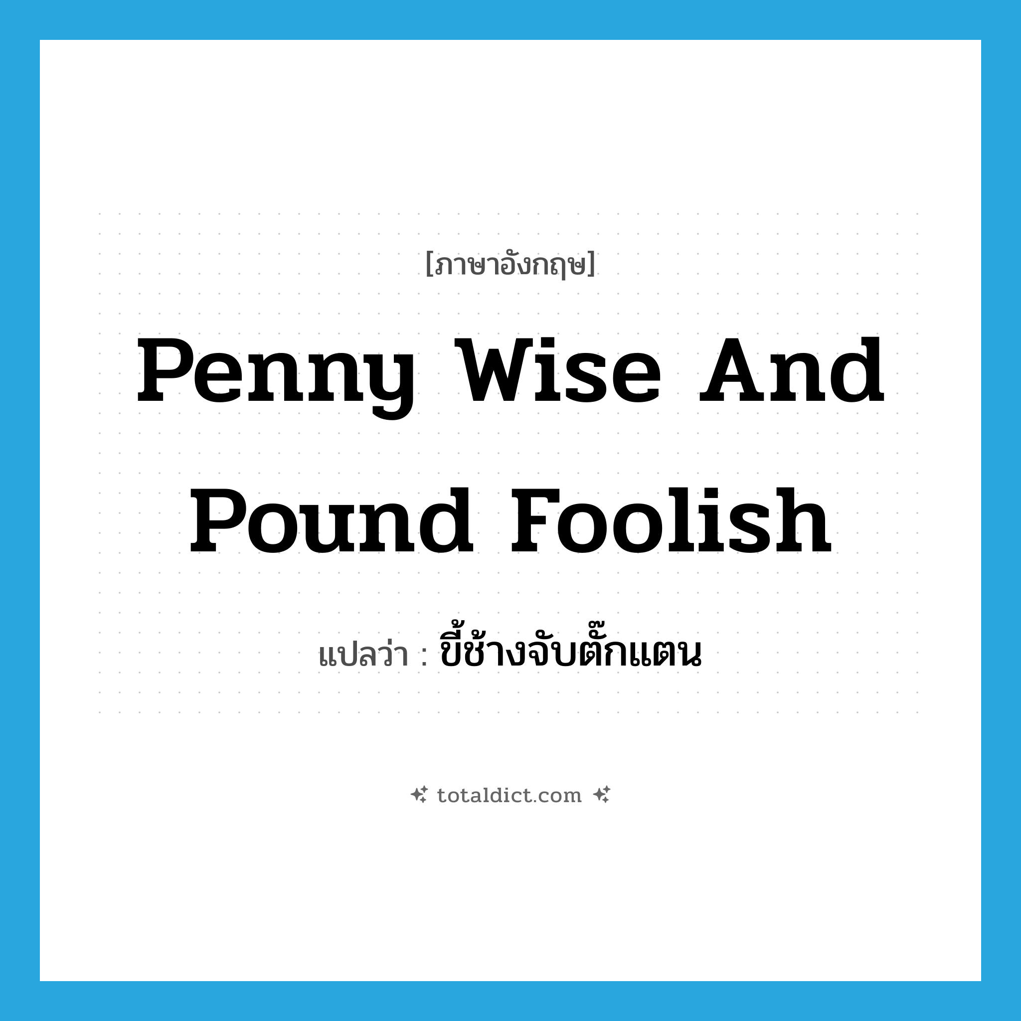 penny wise and pound foolish แปลว่า?, คำศัพท์ภาษาอังกฤษ penny wise and pound foolish แปลว่า ขี้ช้างจับตั๊กแตน ประเภท IDM หมวด IDM