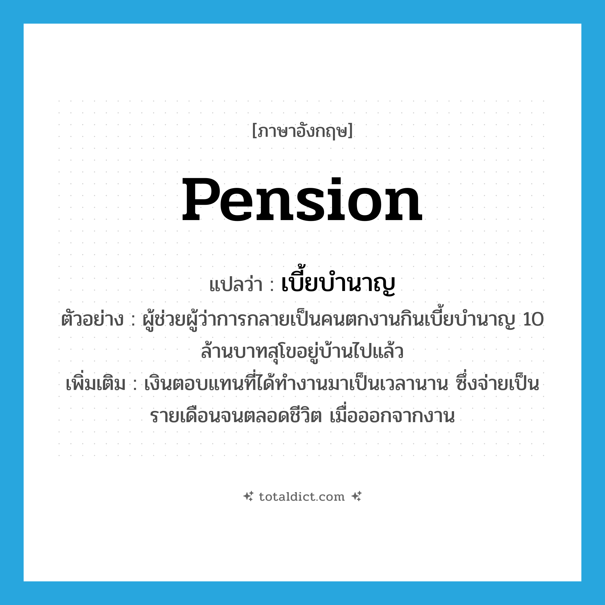 pension แปลว่า?, คำศัพท์ภาษาอังกฤษ pension แปลว่า เบี้ยบำนาญ ประเภท N ตัวอย่าง ผู้ช่วยผู้ว่าการกลายเป็นคนตกงานกินเบี้ยบำนาญ 10 ล้านบาทสุโขอยู่บ้านไปแล้ว เพิ่มเติม เงินตอบแทนที่ได้ทำงานมาเป็นเวลานาน ซึ่งจ่ายเป็นรายเดือนจนตลอดชีวิต เมื่อออกจากงาน หมวด N