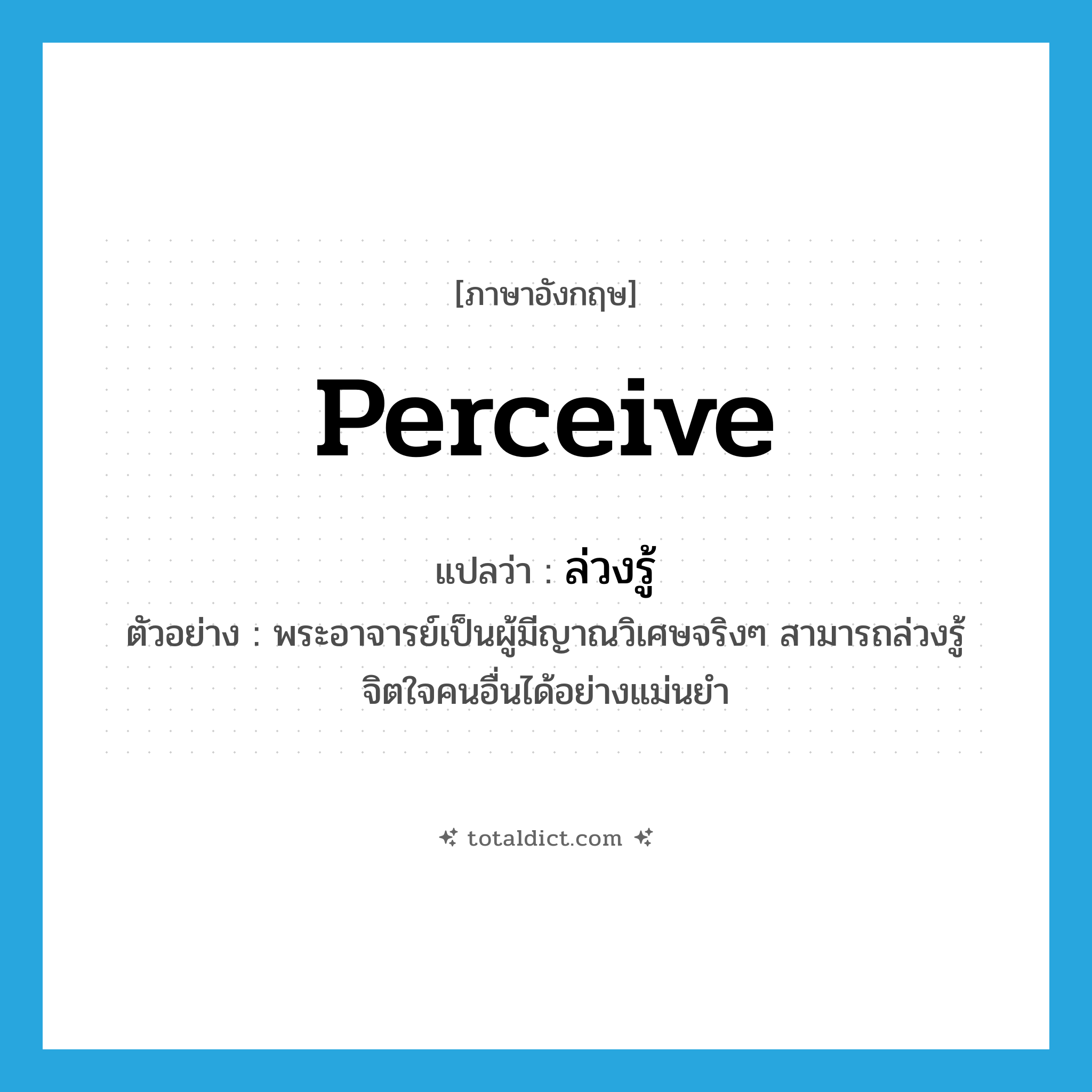 perceive แปลว่า?, คำศัพท์ภาษาอังกฤษ perceive แปลว่า ล่วงรู้ ประเภท V ตัวอย่าง พระอาจารย์เป็นผู้มีญาณวิเศษจริงๆ สามารถล่วงรู้จิตใจคนอื่นได้อย่างแม่นยำ หมวด V