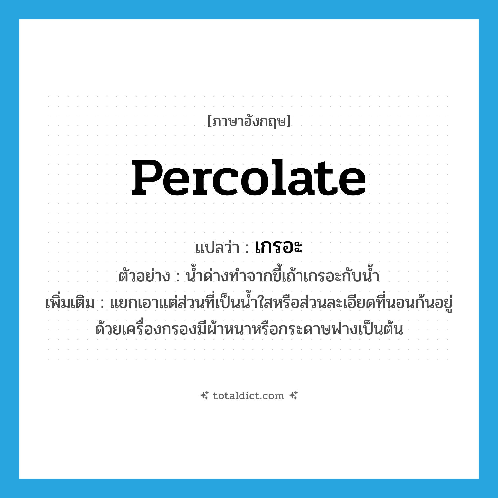 percolate แปลว่า?, คำศัพท์ภาษาอังกฤษ percolate แปลว่า เกรอะ ประเภท V ตัวอย่าง น้ำด่างทำจากขี้เถ้าเกรอะกับน้ำ เพิ่มเติม แยกเอาแต่ส่วนที่เป็นน้ำใสหรือส่วนละเอียดที่นอนก้นอยู่ด้วยเครื่องกรองมีผ้าหนาหรือกระดาษฟางเป็นต้น หมวด V