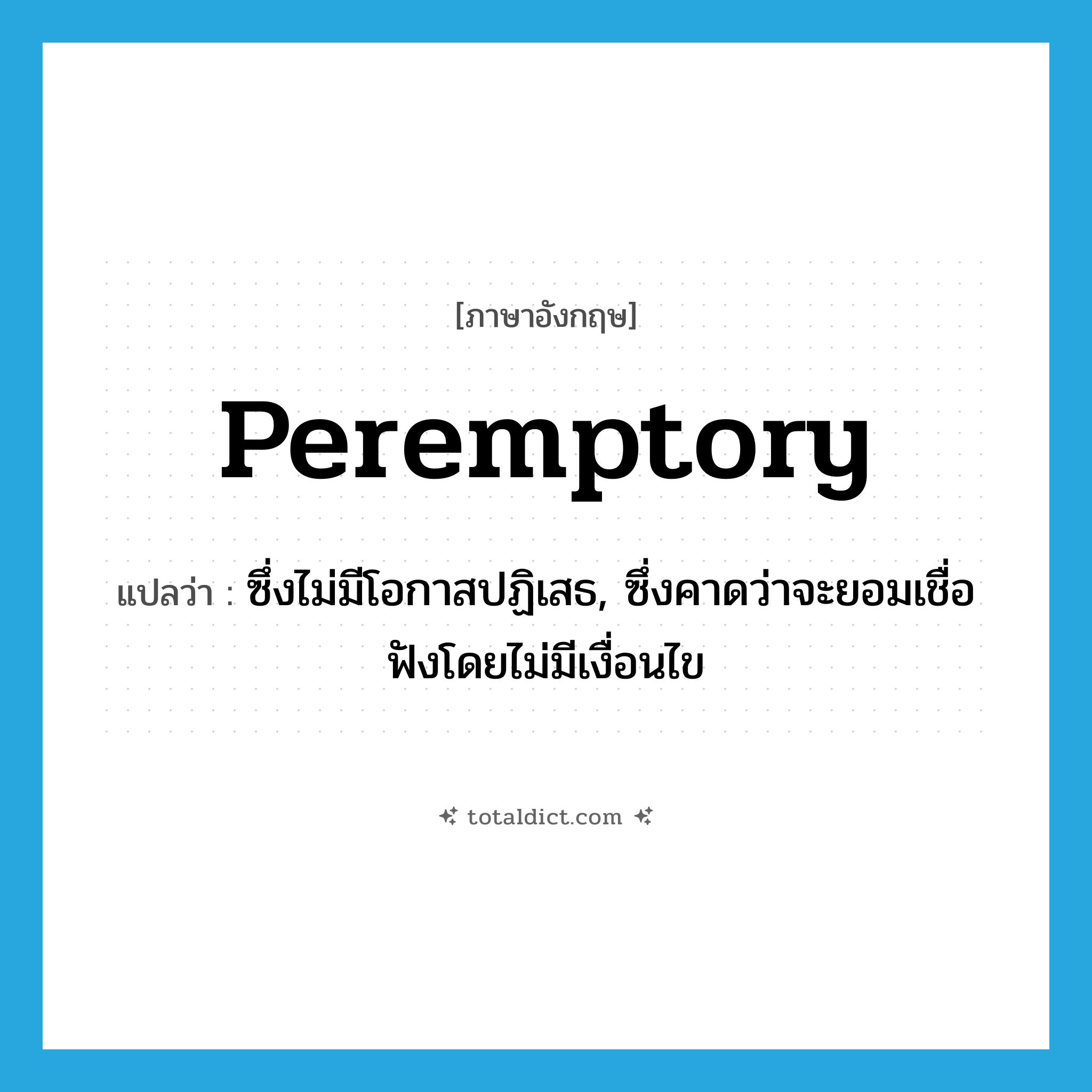 peremptory แปลว่า?, คำศัพท์ภาษาอังกฤษ peremptory แปลว่า ซึ่งไม่มีโอกาสปฏิเสธ, ซึ่งคาดว่าจะยอมเชื่อฟังโดยไม่มีเงื่อนไข ประเภท ADJ หมวด ADJ
