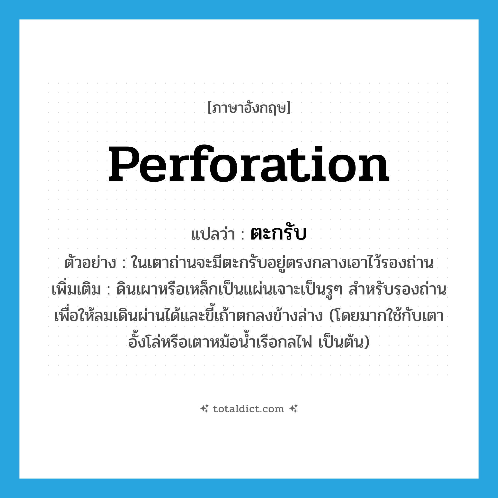 ตะกรับ ภาษาอังกฤษ?, คำศัพท์ภาษาอังกฤษ ตะกรับ แปลว่า perforation ประเภท N ตัวอย่าง ในเตาถ่านจะมีตะกรับอยู่ตรงกลางเอาไว้รองถ่าน เพิ่มเติม ดินเผาหรือเหล็กเป็นแผ่นเจาะเป็นรูๆ สำหรับรองถ่านเพื่อให้ลมเดินผ่านได้และขี้เถ้าตกลงข้างล่าง (โดยมากใช้กับเตาอั้งโล่หรือเตาหม้อน้ำเรือกลไฟ เป็นต้น) หมวด N