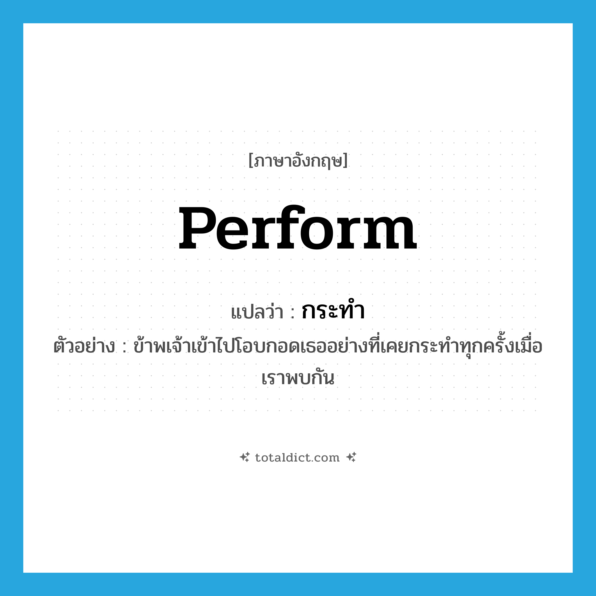 perform แปลว่า?, คำศัพท์ภาษาอังกฤษ perform แปลว่า กระทำ ประเภท V ตัวอย่าง ข้าพเจ้าเข้าไปโอบกอดเธออย่างที่เคยกระทำทุกครั้งเมื่อเราพบกัน หมวด V
