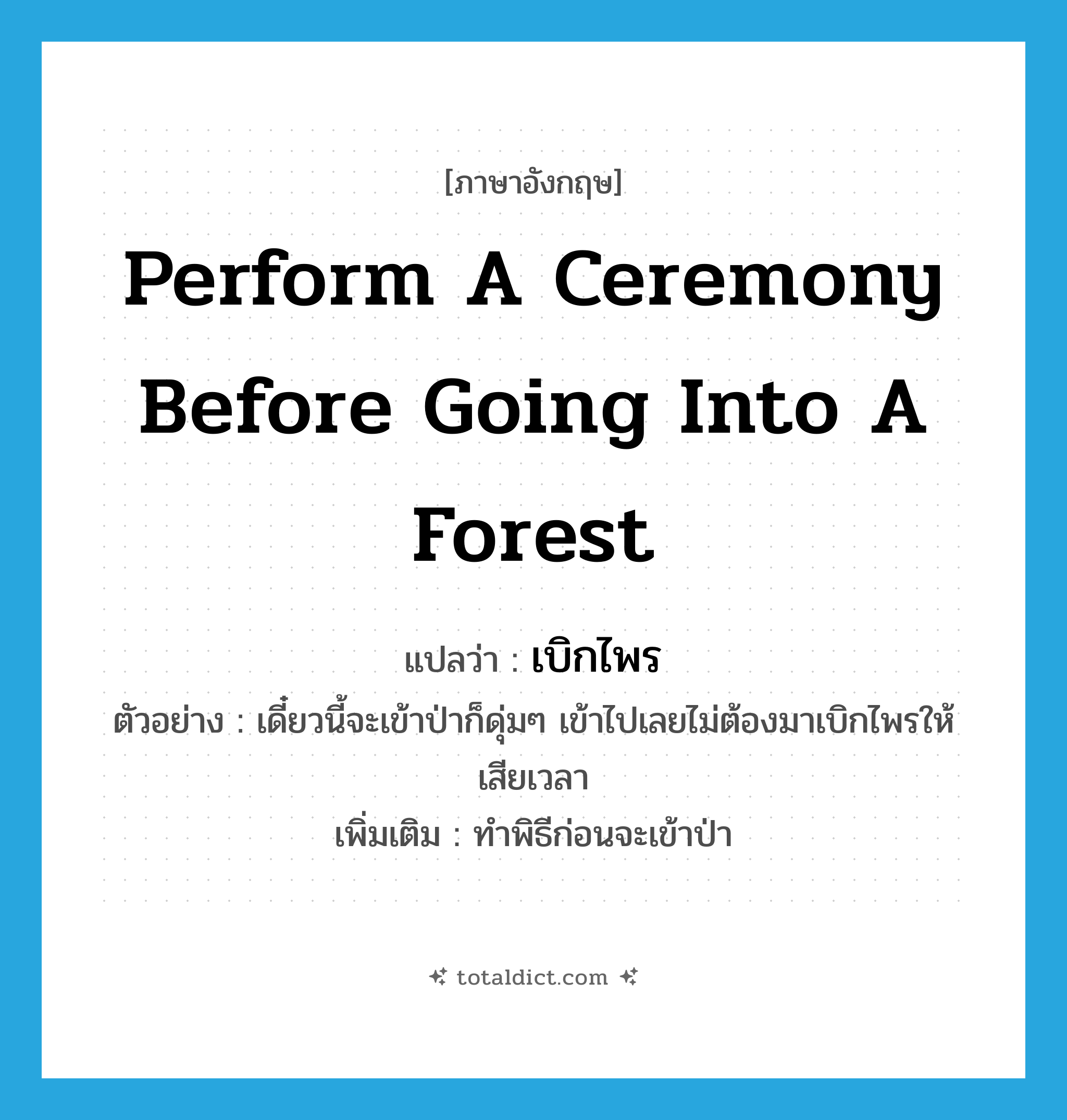 perform a ceremony before going into a forest แปลว่า?, คำศัพท์ภาษาอังกฤษ perform a ceremony before going into a forest แปลว่า เบิกไพร ประเภท V ตัวอย่าง เดี๋ยวนี้จะเข้าป่าก็ดุ่มๆ เข้าไปเลยไม่ต้องมาเบิกไพรให้เสียเวลา เพิ่มเติม ทำพิธีก่อนจะเข้าป่า หมวด V