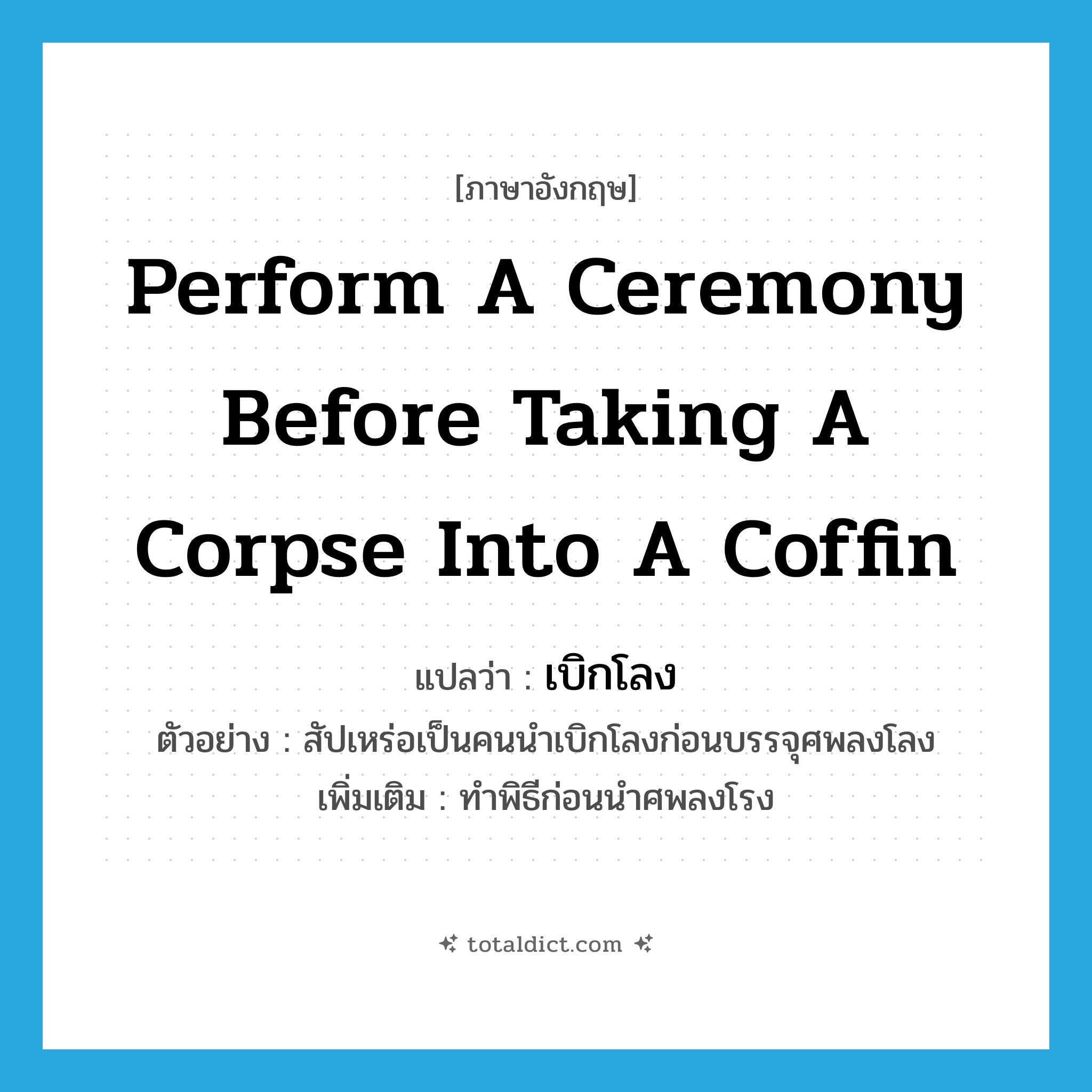 perform a ceremony before taking a corpse into a coffin แปลว่า?, คำศัพท์ภาษาอังกฤษ perform a ceremony before taking a corpse into a coffin แปลว่า เบิกโลง ประเภท V ตัวอย่าง สัปเหร่อเป็นคนนำเบิกโลงก่อนบรรจุศพลงโลง เพิ่มเติม ทำพิธีก่อนนำศพลงโรง หมวด V