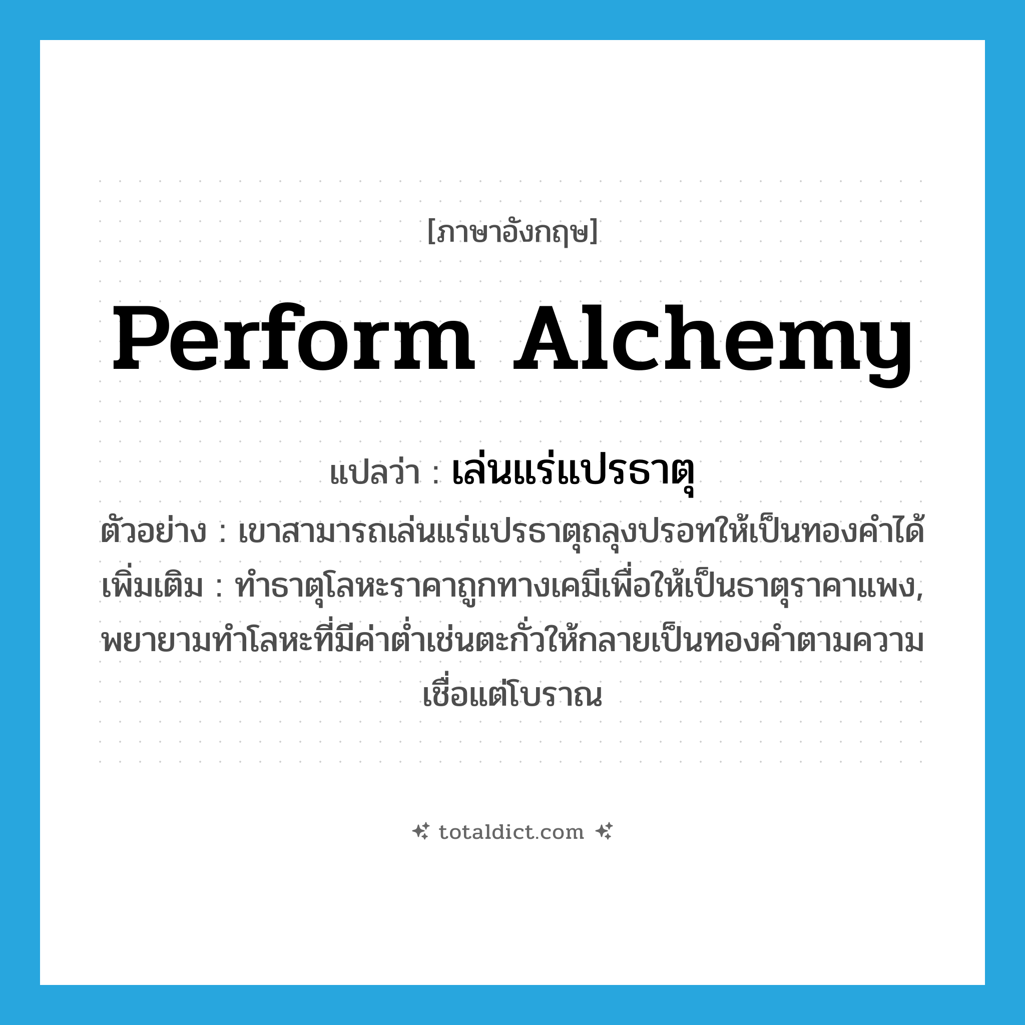 perform alchemy แปลว่า?, คำศัพท์ภาษาอังกฤษ perform alchemy แปลว่า เล่นแร่แปรธาตุ ประเภท V ตัวอย่าง เขาสามารถเล่นแร่แปรธาตุถลุงปรอทให้เป็นทองคำได้ เพิ่มเติม ทำธาตุโลหะราคาถูกทางเคมีเพื่อให้เป็นธาตุราคาแพง, พยายามทำโลหะที่มีค่าต่ำเช่นตะกั่วให้กลายเป็นทองคำตามความเชื่อแต่โบราณ หมวด V