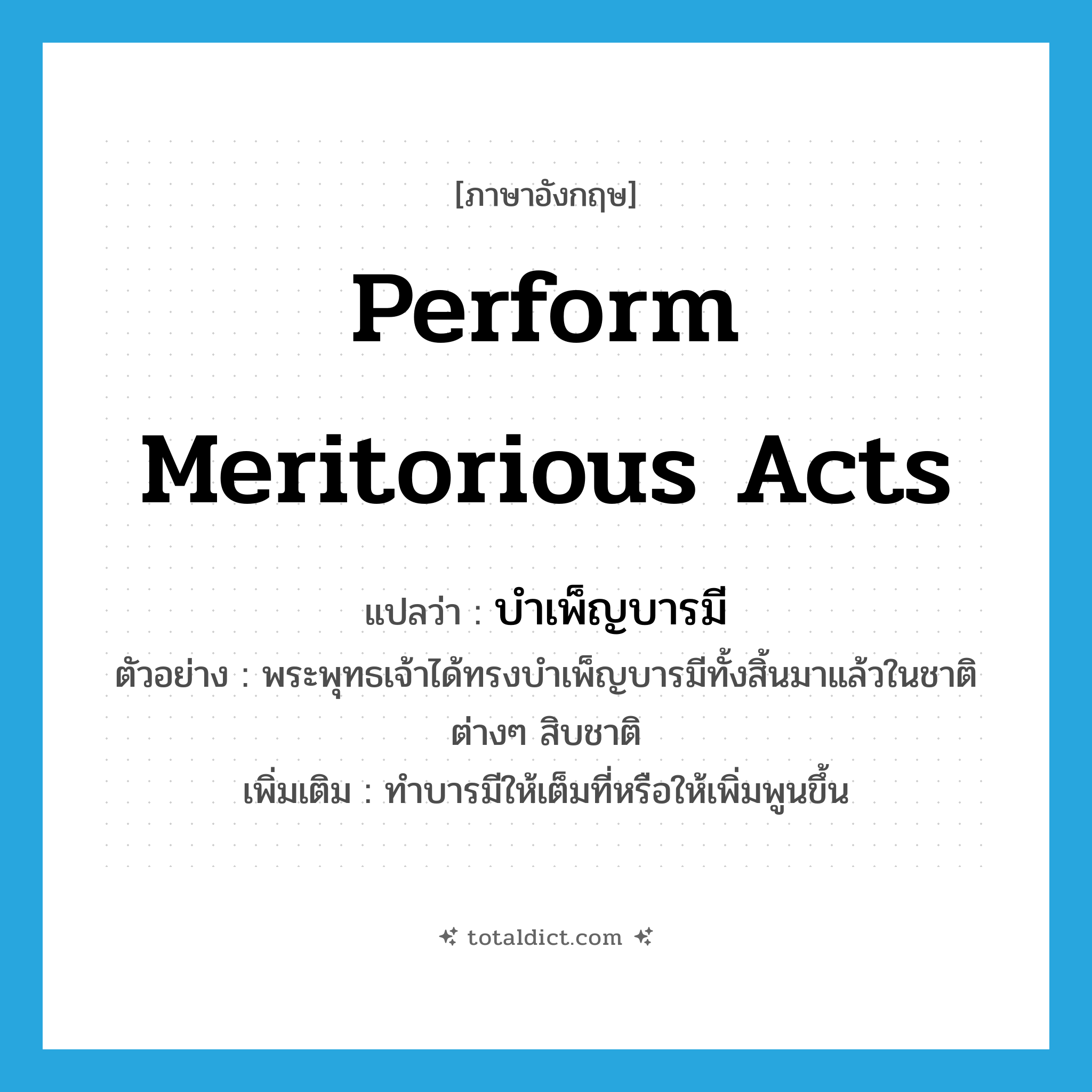 perform meritorious acts แปลว่า?, คำศัพท์ภาษาอังกฤษ perform meritorious acts แปลว่า บำเพ็ญบารมี ประเภท V ตัวอย่าง พระพุทธเจ้าได้ทรงบำเพ็ญบารมีทั้งสิ้นมาแล้วในชาติต่างๆ สิบชาติ เพิ่มเติม ทำบารมีให้เต็มที่หรือให้เพิ่มพูนขึ้น หมวด V