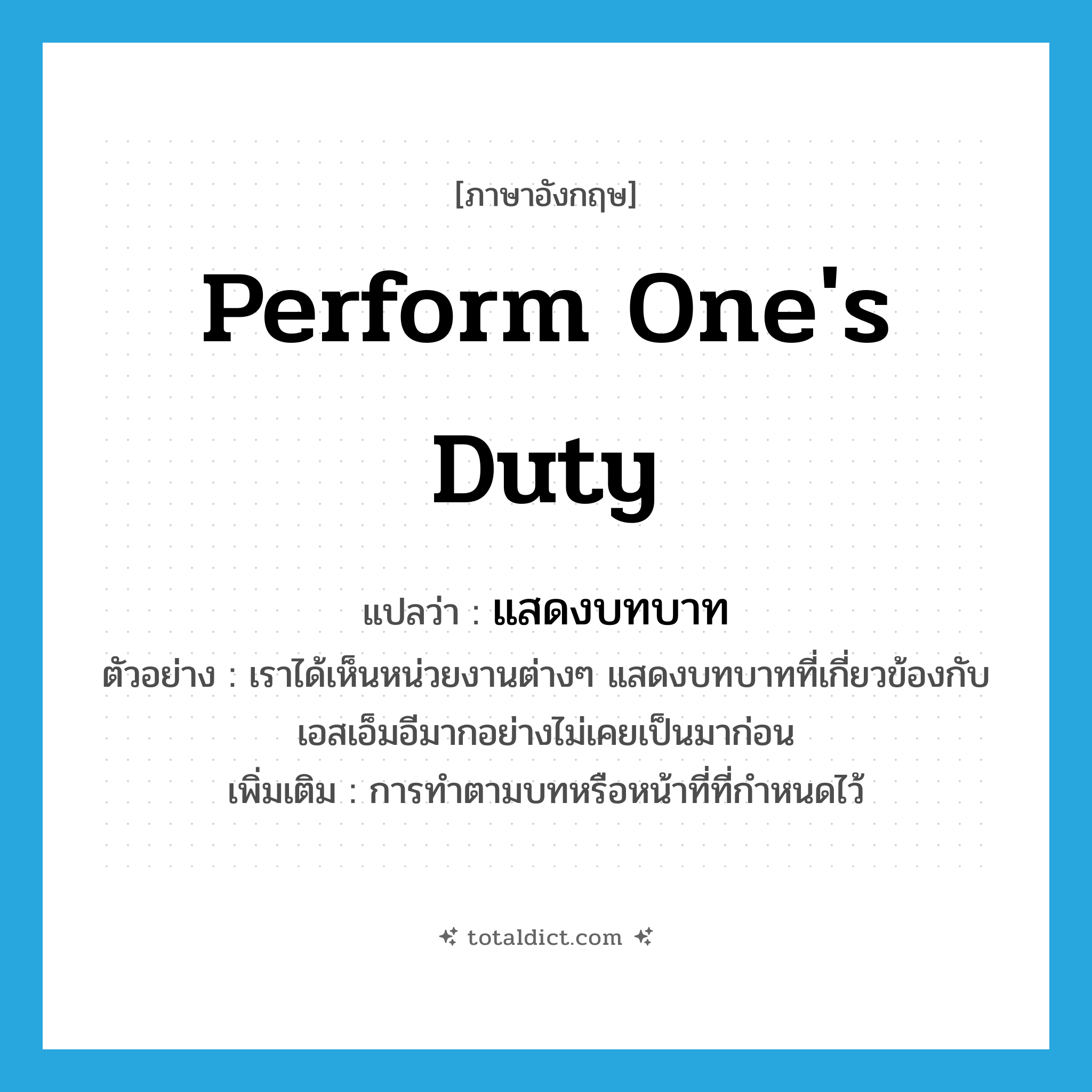 perform one&#39;s duty แปลว่า?, คำศัพท์ภาษาอังกฤษ perform one&#39;s duty แปลว่า แสดงบทบาท ประเภท V ตัวอย่าง เราได้เห็นหน่วยงานต่างๆ แสดงบทบาทที่เกี่ยวข้องกับเอสเอ็มอีมากอย่างไม่เคยเป็นมาก่อน เพิ่มเติม การทำตามบทหรือหน้าที่ที่กำหนดไว้ หมวด V