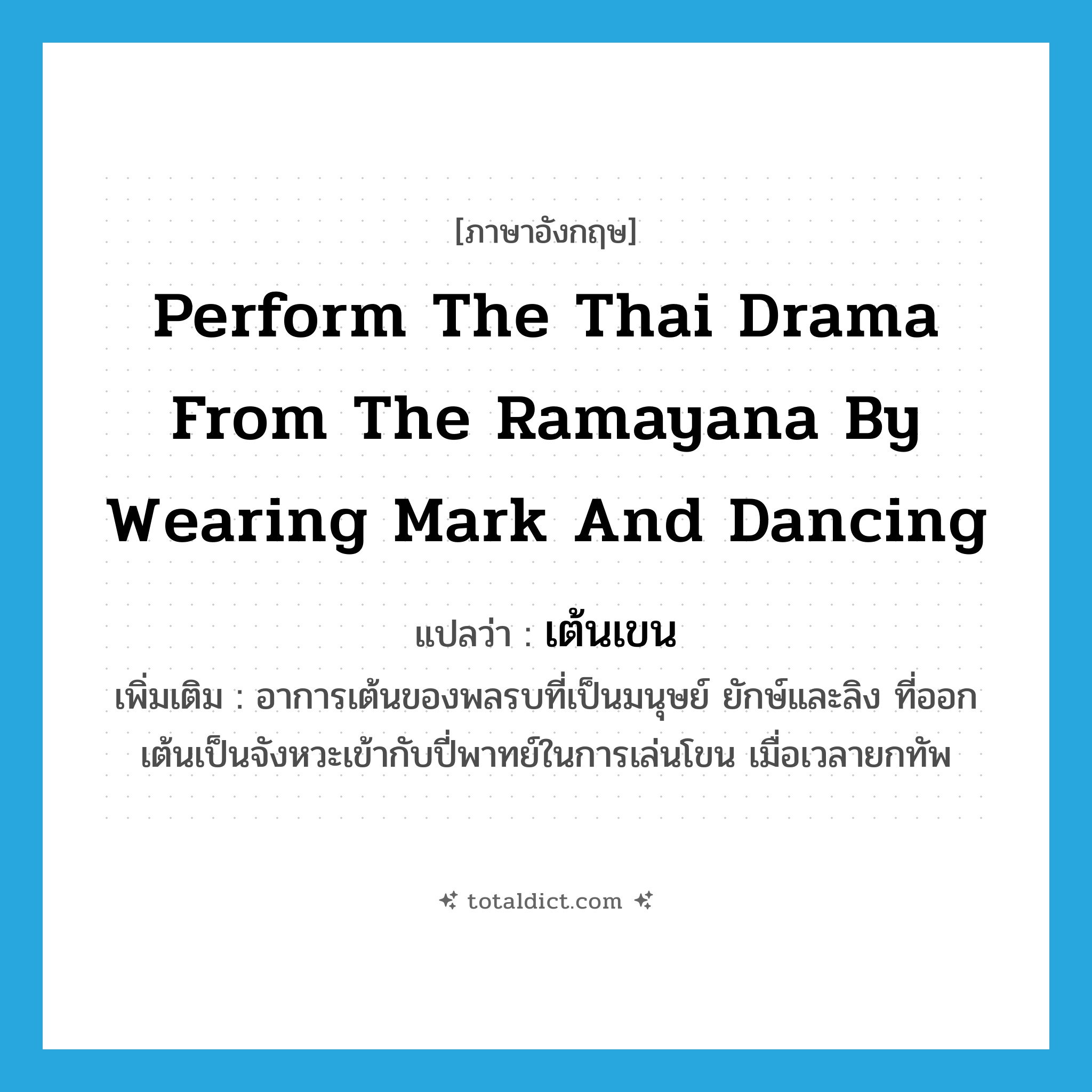 perform the Thai drama from the Ramayana by wearing mark and dancing แปลว่า?, คำศัพท์ภาษาอังกฤษ perform the Thai drama from the Ramayana by wearing mark and dancing แปลว่า เต้นเขน ประเภท V เพิ่มเติม อาการเต้นของพลรบที่เป็นมนุษย์ ยักษ์และลิง ที่ออกเต้นเป็นจังหวะเข้ากับปี่พาทย์ในการเล่นโขน เมื่อเวลายกทัพ หมวด V