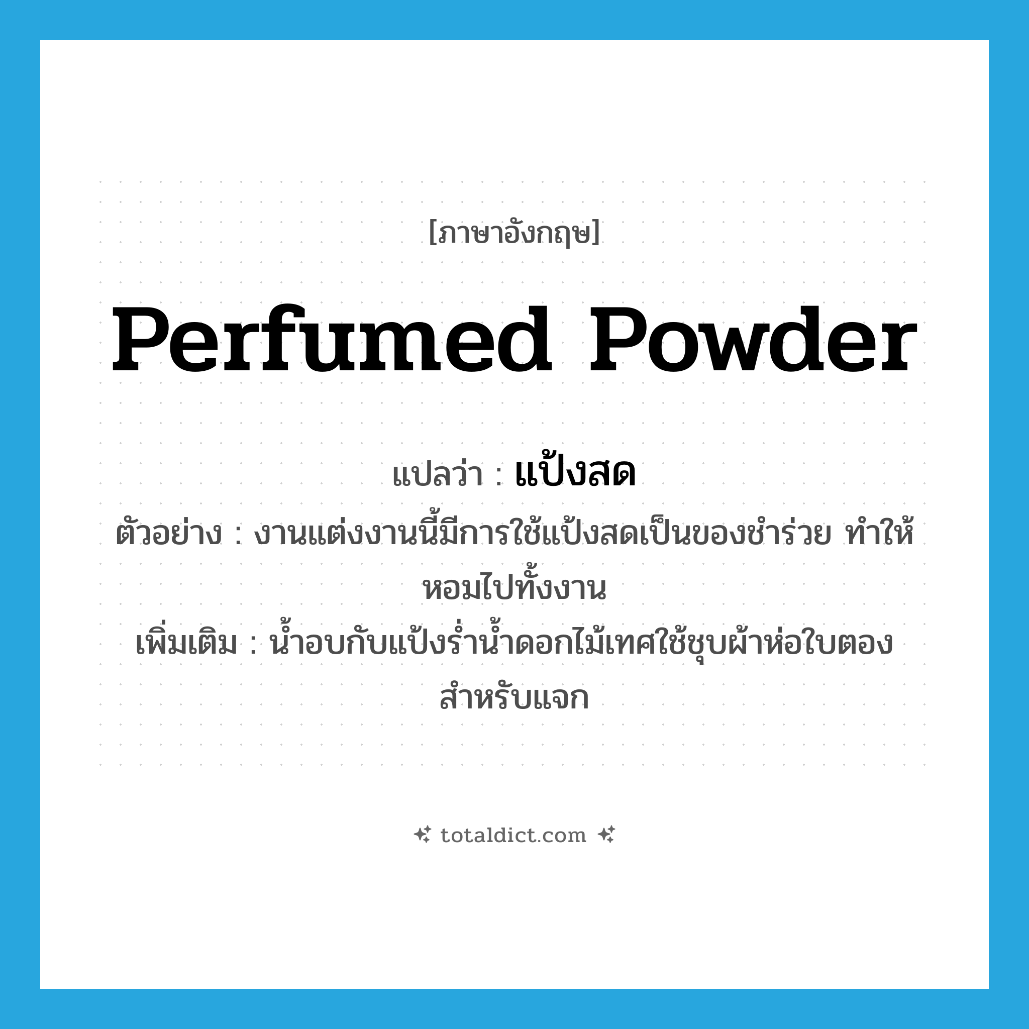 แป้งสด ภาษาอังกฤษ?, คำศัพท์ภาษาอังกฤษ แป้งสด แปลว่า perfumed powder ประเภท N ตัวอย่าง งานแต่งงานนี้มีการใช้แป้งสดเป็นของชำร่วย ทำให้หอมไปทั้งงาน เพิ่มเติม น้ำอบกับแป้งร่ำน้ำดอกไม้เทศใช้ชุบผ้าห่อใบตองสำหรับแจก หมวด N