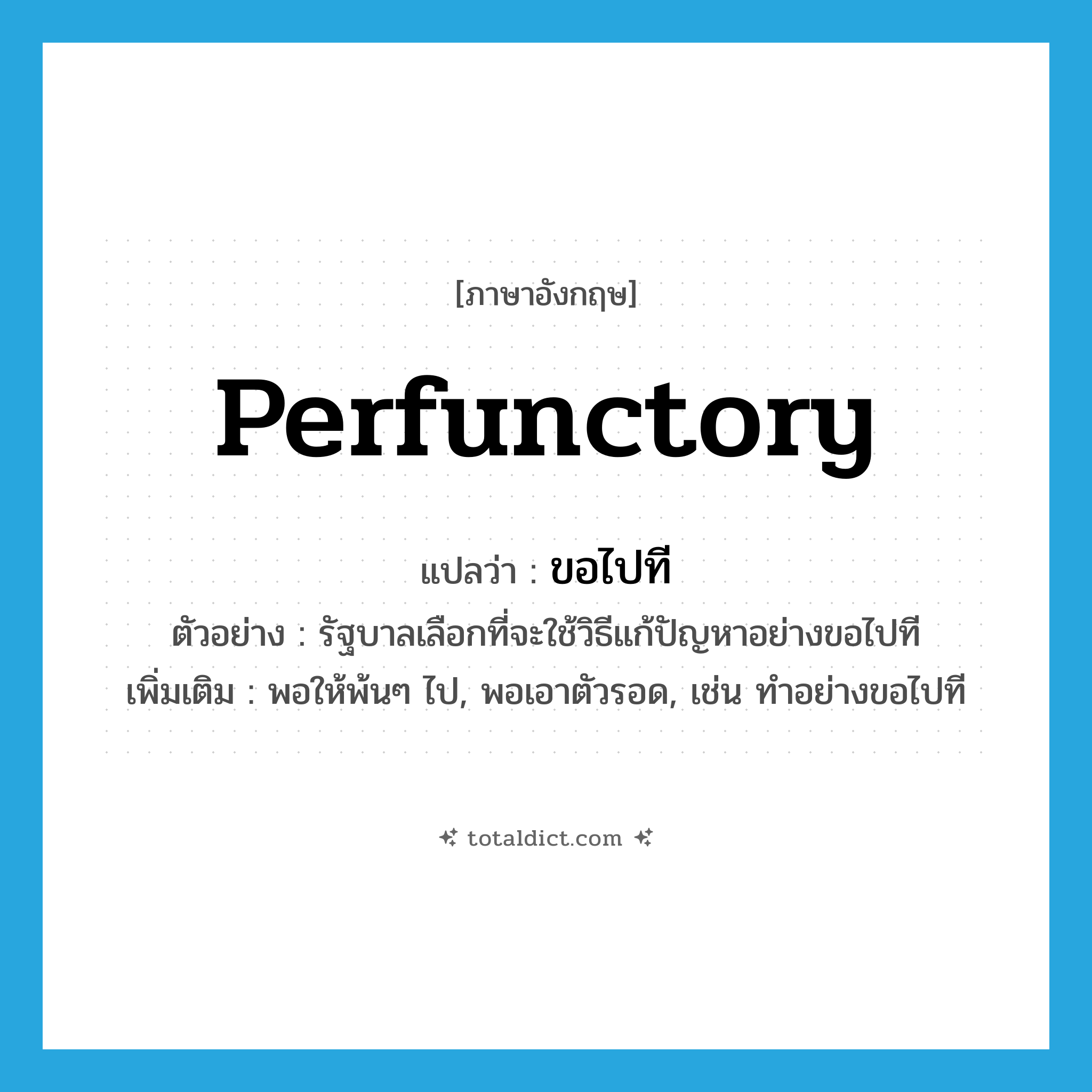 perfunctory แปลว่า?, คำศัพท์ภาษาอังกฤษ perfunctory แปลว่า ขอไปที ประเภท ADV ตัวอย่าง รัฐบาลเลือกที่จะใช้วิธีแก้ปัญหาอย่างขอไปที เพิ่มเติม พอให้พ้นๆ ไป, พอเอาตัวรอด, เช่น ทำอย่างขอไปที หมวด ADV