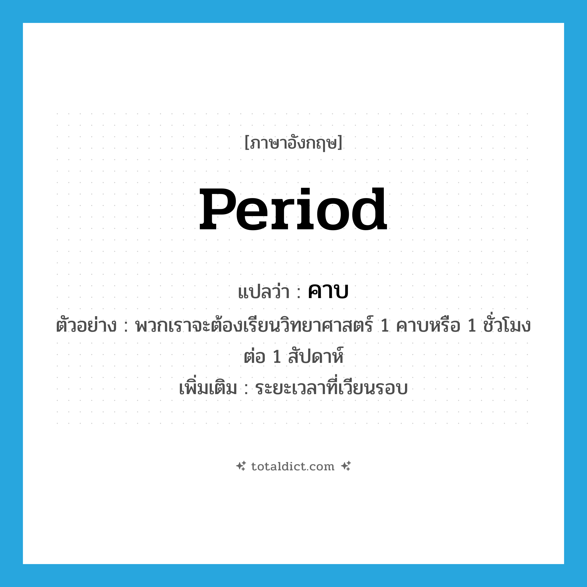 period แปลว่า?, คำศัพท์ภาษาอังกฤษ period แปลว่า คาบ ประเภท N ตัวอย่าง พวกเราจะต้องเรียนวิทยาศาสตร์ 1 คาบหรือ 1 ชั่วโมงต่อ 1 สัปดาห์ เพิ่มเติม ระยะเวลาที่เวียนรอบ หมวด N