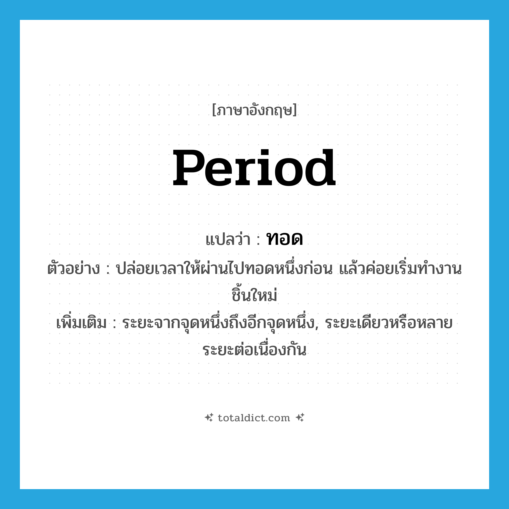 period แปลว่า?, คำศัพท์ภาษาอังกฤษ period แปลว่า ทอด ประเภท N ตัวอย่าง ปล่อยเวลาให้ผ่านไปทอดหนึ่งก่อน แล้วค่อยเริ่มทำงานชิ้นใหม่ เพิ่มเติม ระยะจากจุดหนึ่งถึงอีกจุดหนึ่ง, ระยะเดียวหรือหลายระยะต่อเนื่องกัน หมวด N