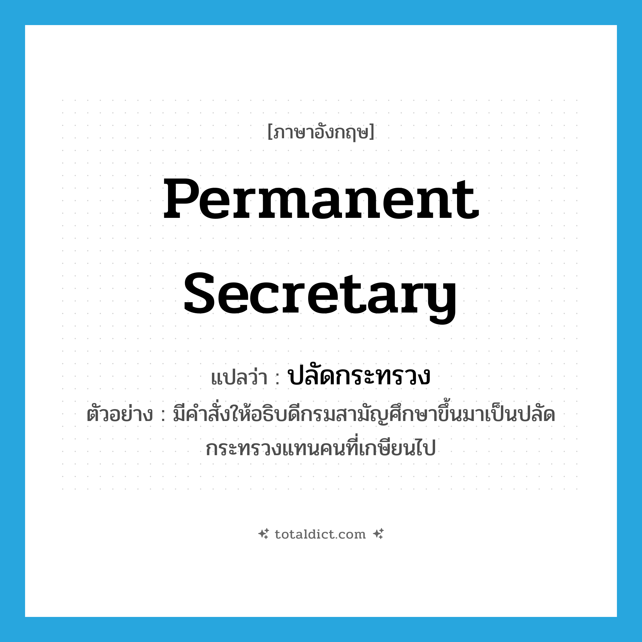permanent secretary แปลว่า?, คำศัพท์ภาษาอังกฤษ permanent secretary แปลว่า ปลัดกระทรวง ประเภท N ตัวอย่าง มีคำสั่งให้อธิบดีกรมสามัญศึกษาขึ้นมาเป็นปลัดกระทรวงแทนคนที่เกษียนไป หมวด N