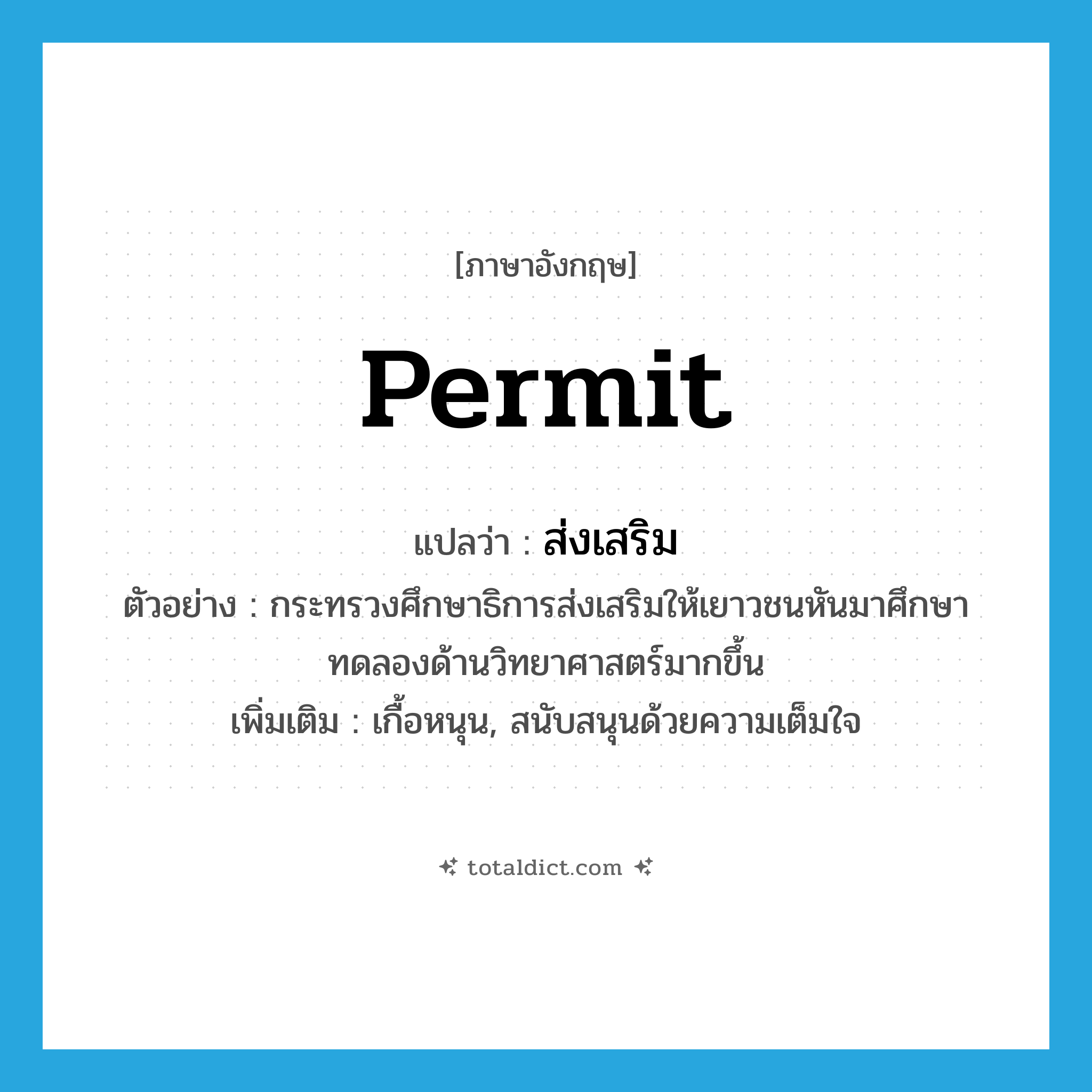 permit แปลว่า?, คำศัพท์ภาษาอังกฤษ permit แปลว่า ส่งเสริม ประเภท V ตัวอย่าง กระทรวงศึกษาธิการส่งเสริมให้เยาวชนหันมาศึกษาทดลองด้านวิทยาศาสตร์มากขึ้น เพิ่มเติม เกื้อหนุน, สนับสนุนด้วยความเต็มใจ หมวด V