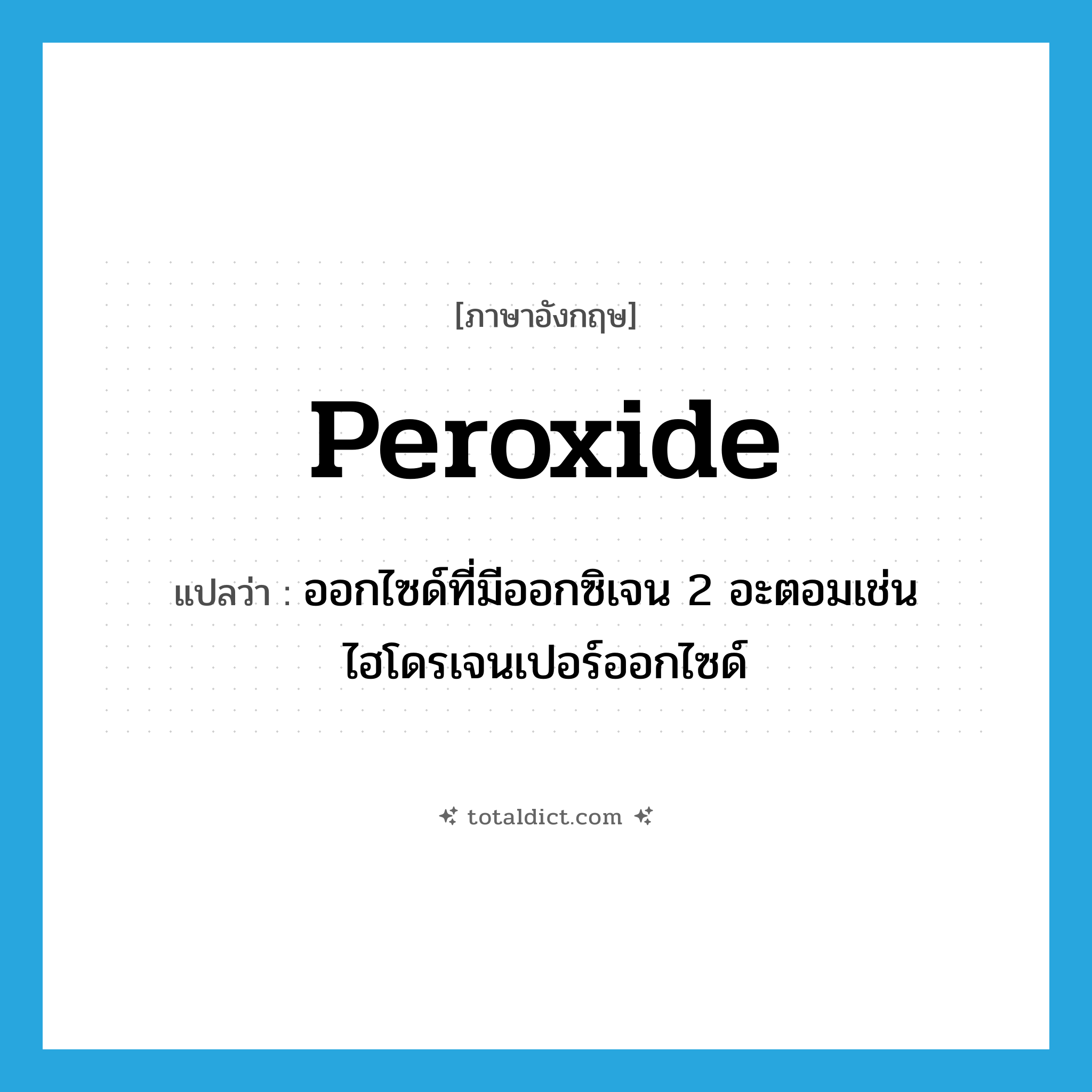 peroxide แปลว่า?, คำศัพท์ภาษาอังกฤษ peroxide แปลว่า ออกไซด์ที่มีออกซิเจน 2 อะตอมเช่น ไฮโดรเจนเปอร์ออกไซด์ ประเภท N หมวด N