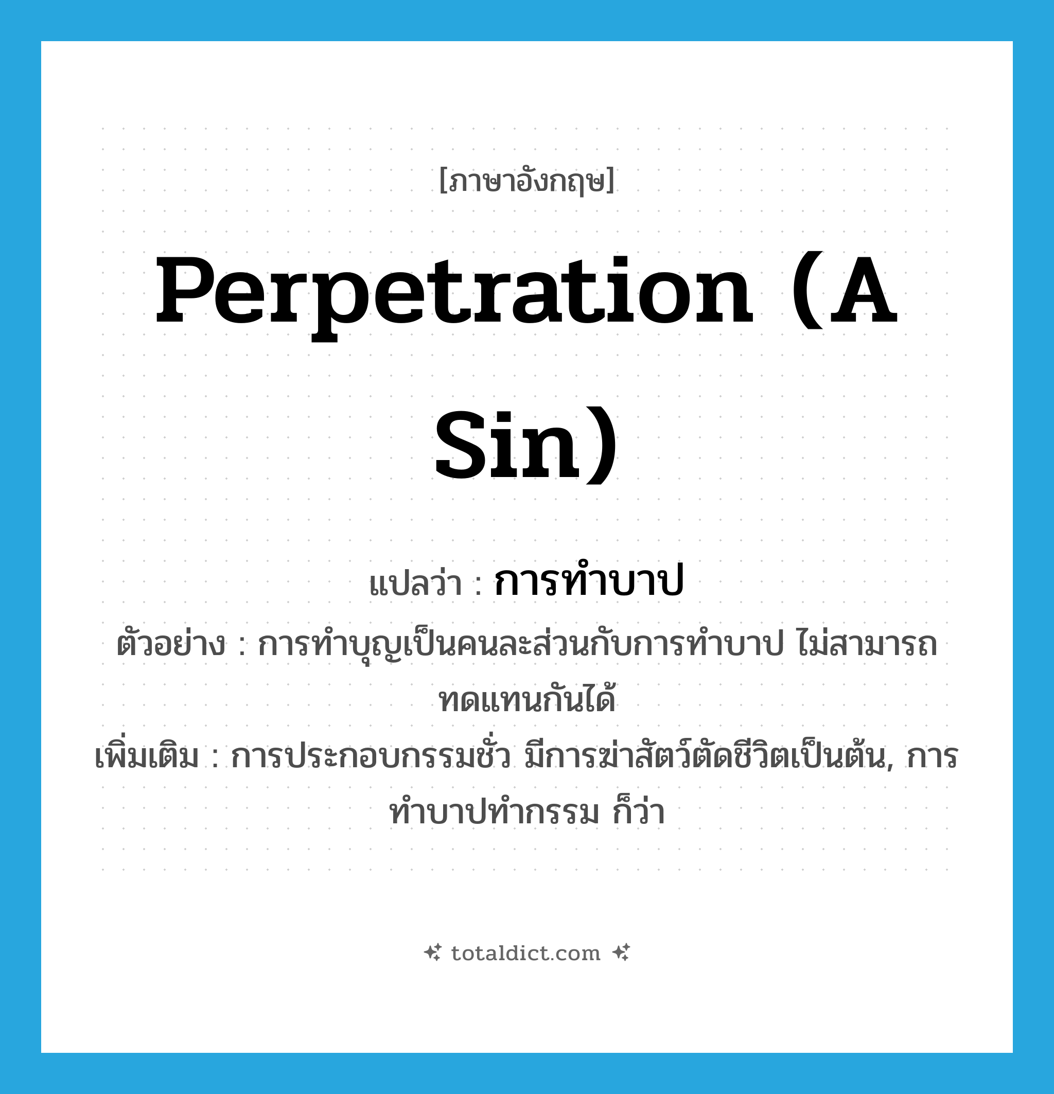 perpetration (a sin) แปลว่า?, คำศัพท์ภาษาอังกฤษ perpetration (a sin) แปลว่า การทำบาป ประเภท N ตัวอย่าง การทำบุญเป็นคนละส่วนกับการทำบาป ไม่สามารถทดแทนกันได้ เพิ่มเติม การประกอบกรรมชั่ว มีการฆ่าสัตว์ตัดชีวิตเป็นต้น, การทำบาปทำกรรม ก็ว่า หมวด N