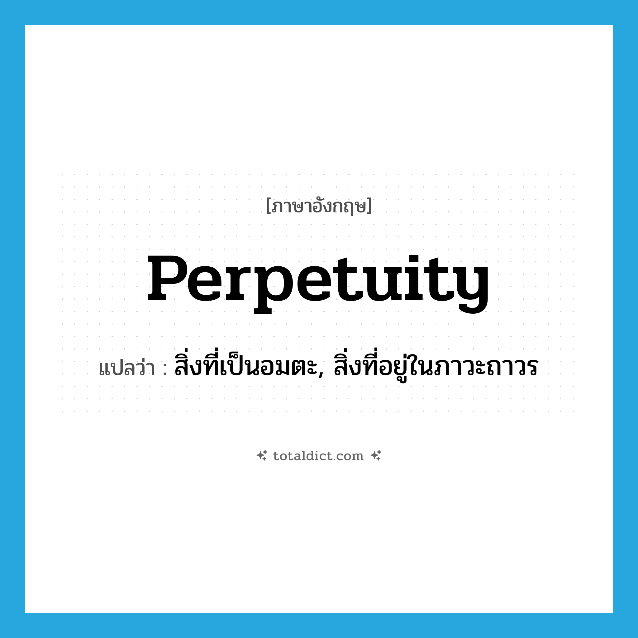 perpetuity แปลว่า?, คำศัพท์ภาษาอังกฤษ perpetuity แปลว่า สิ่งที่เป็นอมตะ, สิ่งที่อยู่ในภาวะถาวร ประเภท N หมวด N