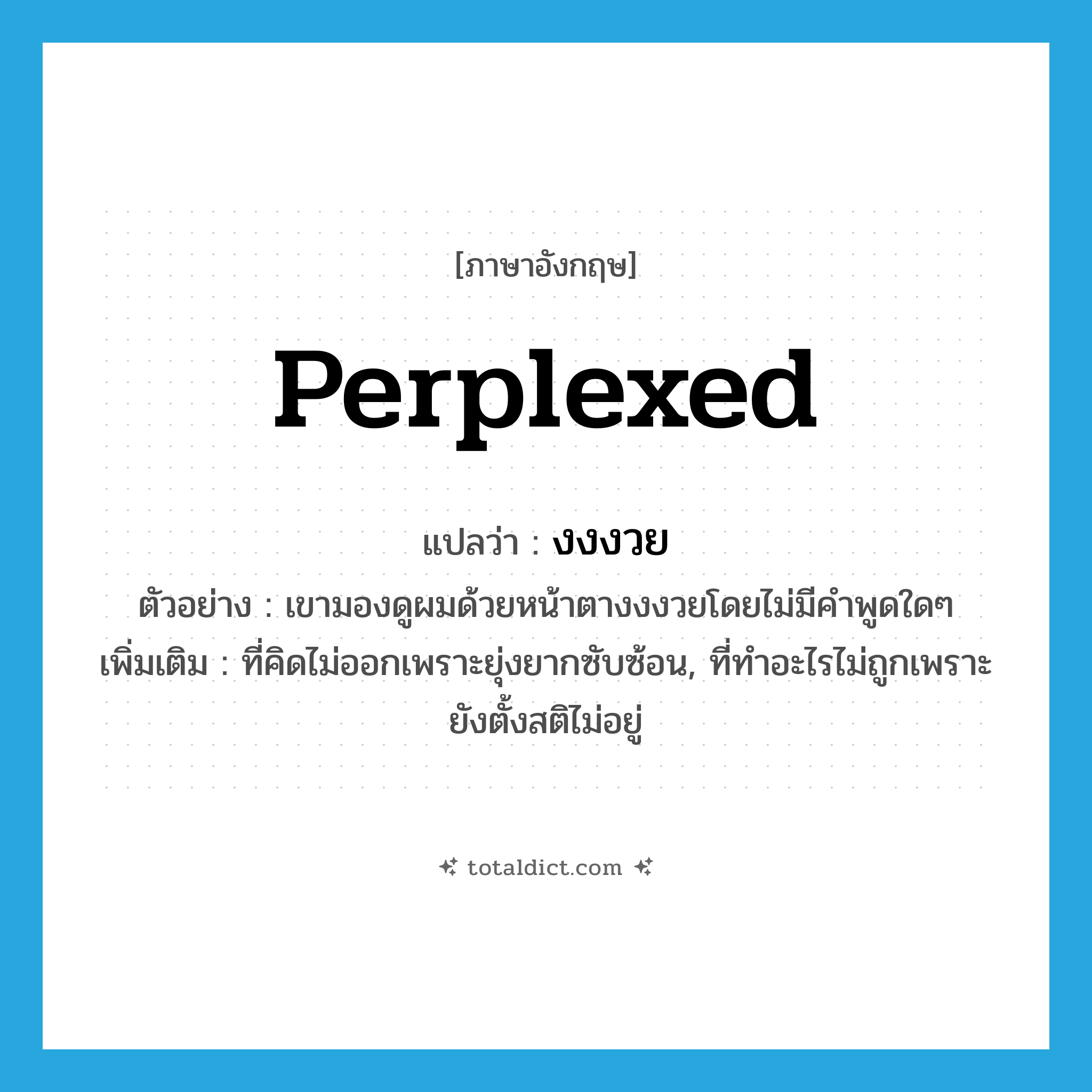 งงงวย ภาษาอังกฤษ?, คำศัพท์ภาษาอังกฤษ งงงวย แปลว่า perplexed ประเภท ADJ ตัวอย่าง เขามองดูผมด้วยหน้าตางงงวยโดยไม่มีคำพูดใดๆ เพิ่มเติม ที่คิดไม่ออกเพราะยุ่งยากซับซ้อน, ที่ทำอะไรไม่ถูกเพราะยังตั้งสติไม่อยู่ หมวด ADJ