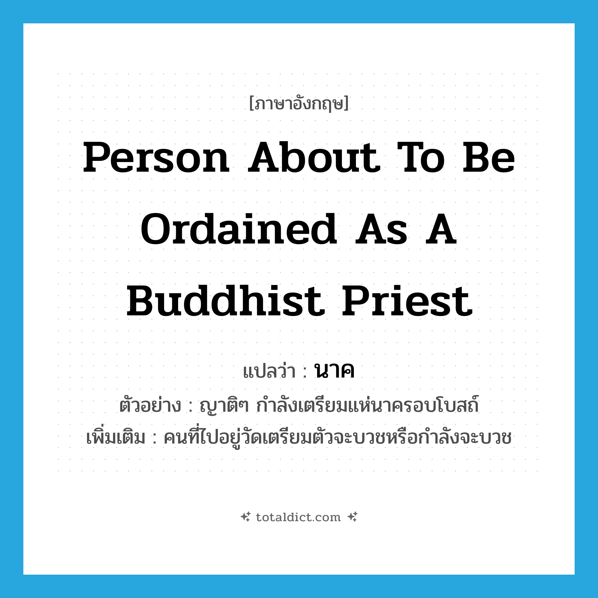 person about to be ordained as a Buddhist priest แปลว่า?, คำศัพท์ภาษาอังกฤษ person about to be ordained as a Buddhist priest แปลว่า นาค ประเภท N ตัวอย่าง ญาติๆ กำลังเตรียมแห่นาครอบโบสถ์ เพิ่มเติม คนที่ไปอยู่วัดเตรียมตัวจะบวชหรือกำลังจะบวช หมวด N