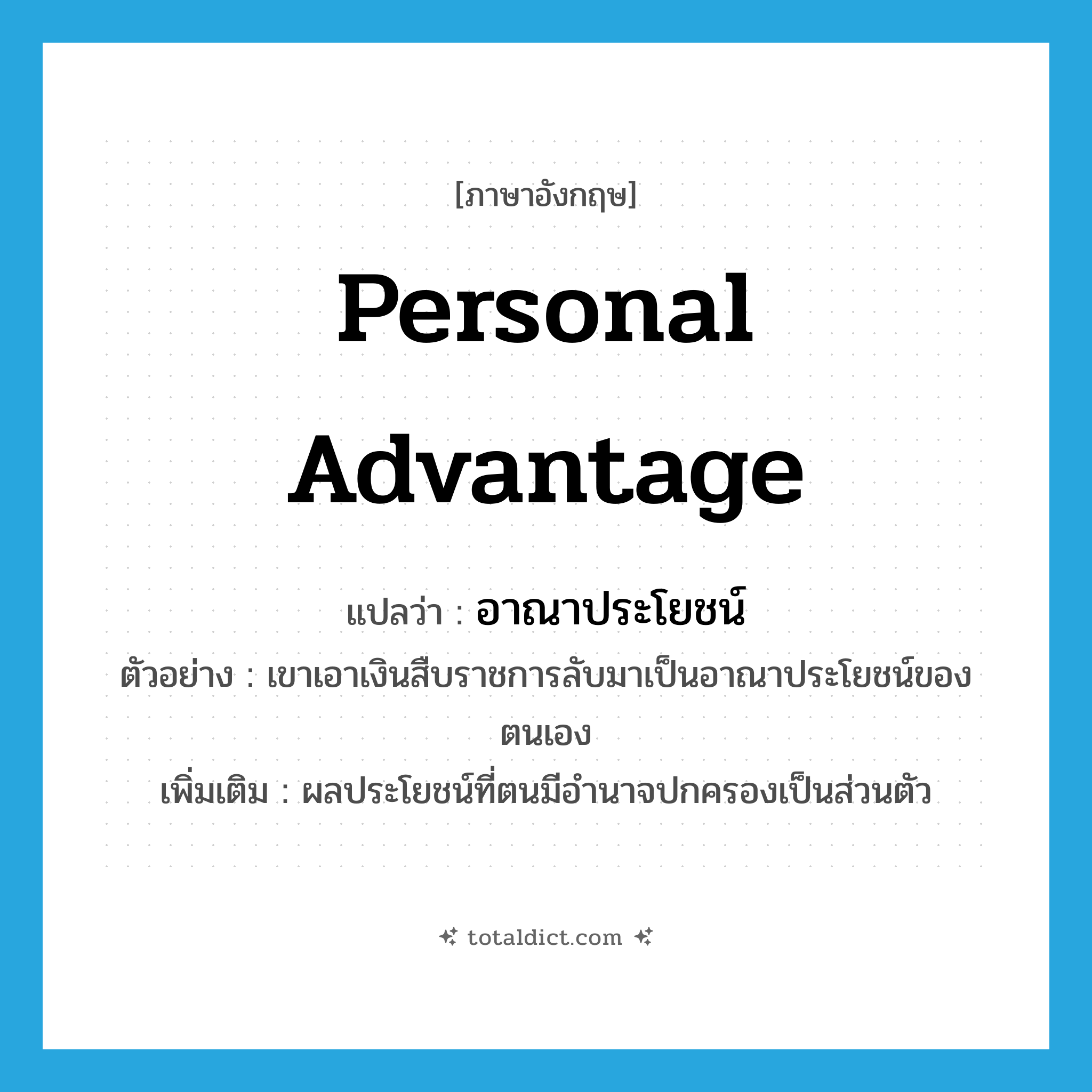 personal advantage แปลว่า?, คำศัพท์ภาษาอังกฤษ personal advantage แปลว่า อาณาประโยชน์ ประเภท N ตัวอย่าง เขาเอาเงินสืบราชการลับมาเป็นอาณาประโยชน์ของตนเอง เพิ่มเติม ผลประโยชน์ที่ตนมีอำนาจปกครองเป็นส่วนตัว หมวด N