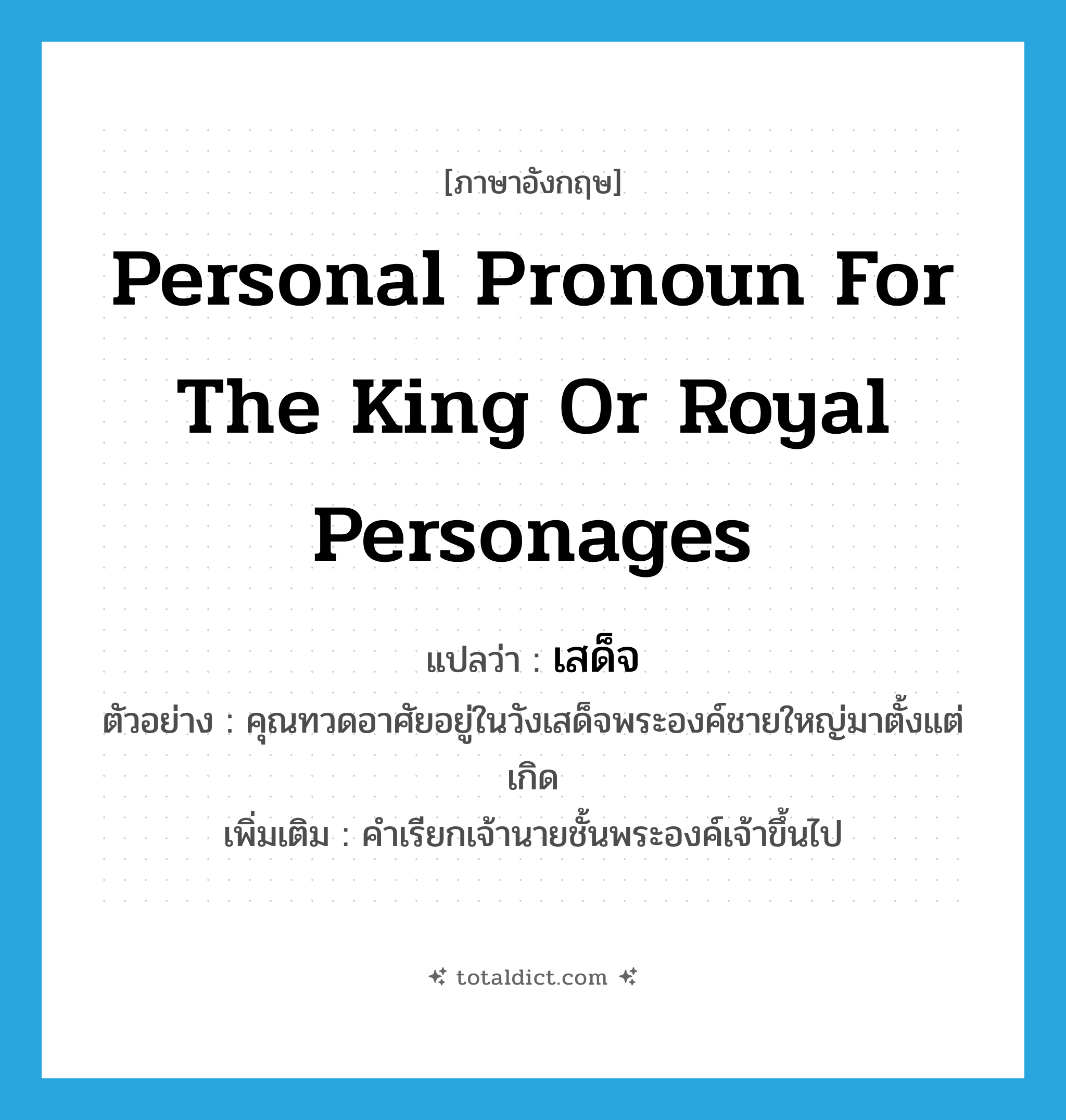 personal pronoun for the king or royal personages แปลว่า?, คำศัพท์ภาษาอังกฤษ personal pronoun for the king or royal personages แปลว่า เสด็จ ประเภท N ตัวอย่าง คุณทวดอาศัยอยู่ในวังเสด็จพระองค์ชายใหญ่มาตั้งแต่เกิด เพิ่มเติม คำเรียกเจ้านายชั้นพระองค์เจ้าขึ้นไป หมวด N
