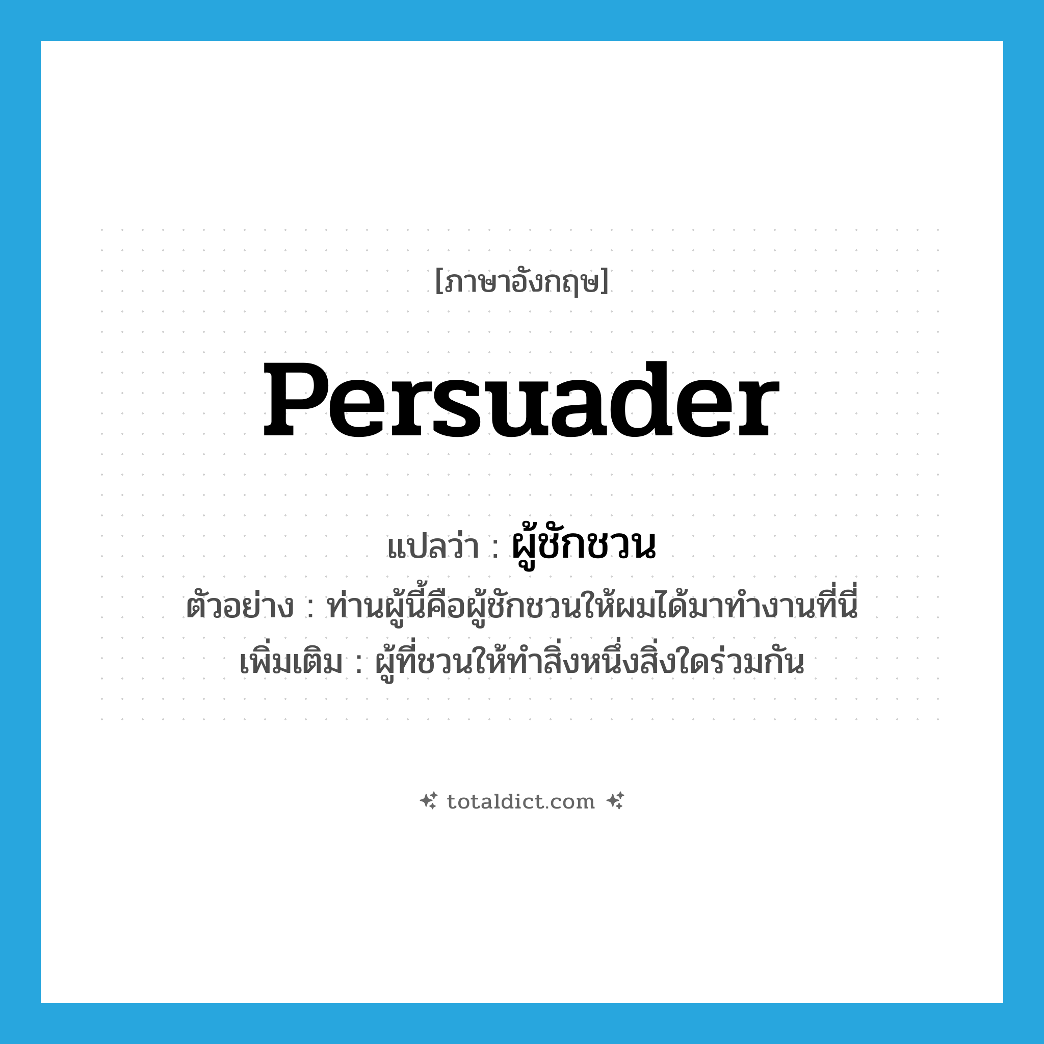 persuader แปลว่า?, คำศัพท์ภาษาอังกฤษ persuader แปลว่า ผู้ชักชวน ประเภท N ตัวอย่าง ท่านผู้นี้คือผู้ชักชวนให้ผมได้มาทำงานที่นี่ เพิ่มเติม ผู้ที่ชวนให้ทำสิ่งหนึ่งสิ่งใดร่วมกัน หมวด N