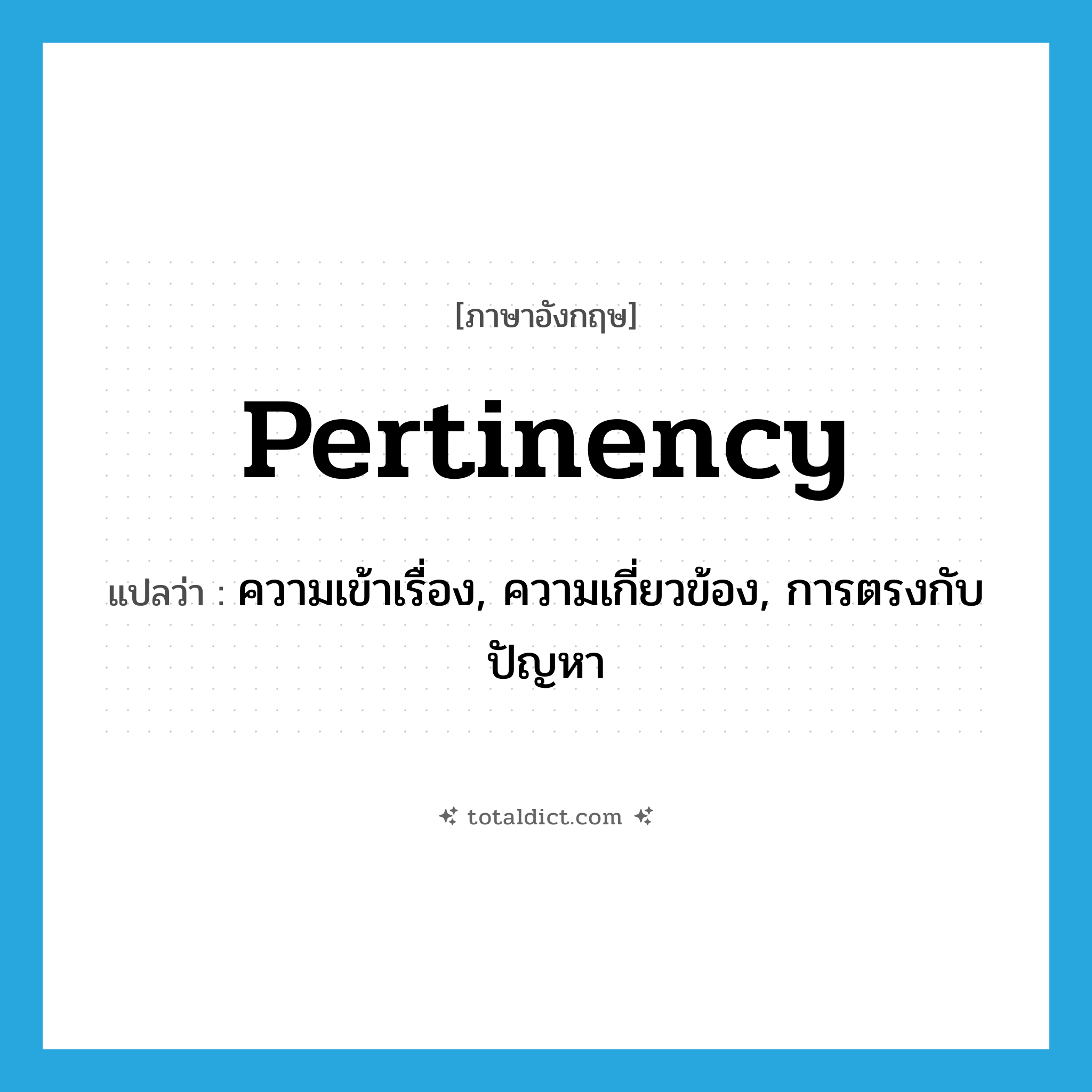 pertinency แปลว่า?, คำศัพท์ภาษาอังกฤษ pertinency แปลว่า ความเข้าเรื่อง, ความเกี่ยวข้อง, การตรงกับปัญหา ประเภท N หมวด N