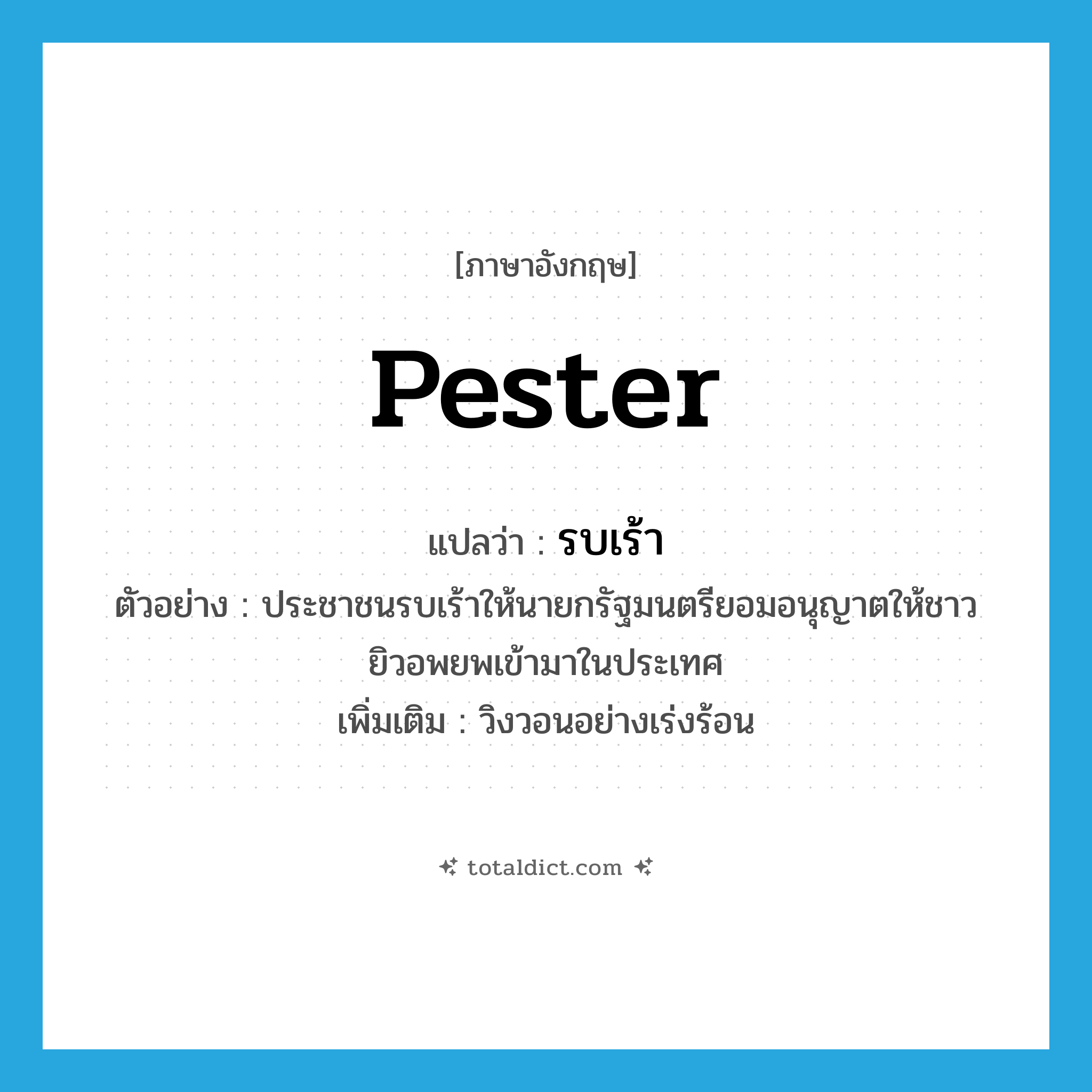 pester แปลว่า?, คำศัพท์ภาษาอังกฤษ pester แปลว่า รบเร้า ประเภท V ตัวอย่าง ประชาชนรบเร้าให้นายกรัฐมนตรียอมอนุญาตให้ชาวยิวอพยพเข้ามาในประเทศ เพิ่มเติม วิงวอนอย่างเร่งร้อน หมวด V
