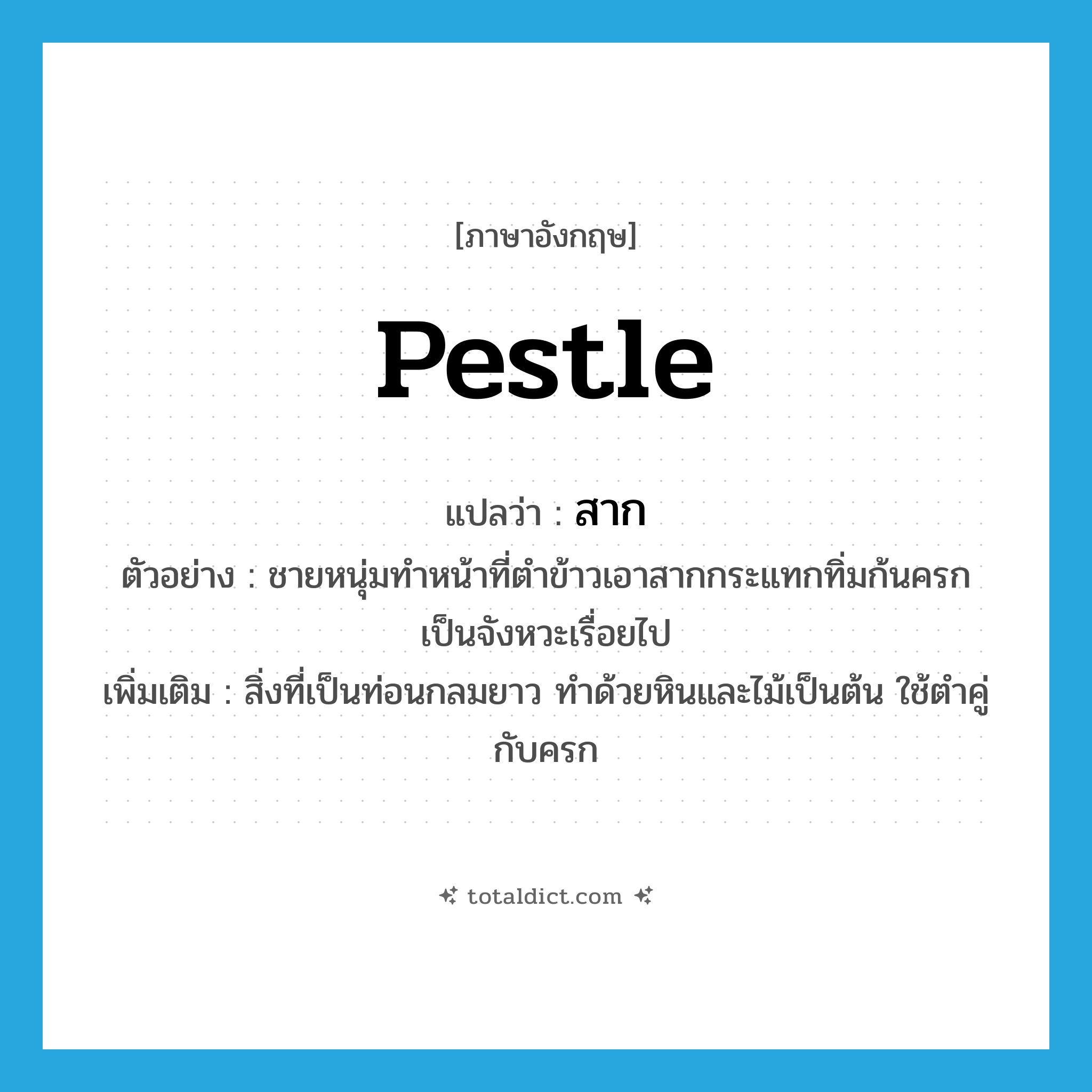 pestle แปลว่า?, คำศัพท์ภาษาอังกฤษ pestle แปลว่า สาก ประเภท N ตัวอย่าง ชายหนุ่มทำหน้าที่ตำข้าวเอาสากกระแทกทิ่มก้นครกเป็นจังหวะเรื่อยไป เพิ่มเติม สิ่งที่เป็นท่อนกลมยาว ทำด้วยหินและไม้เป็นต้น ใช้ตำคู่กับครก หมวด N