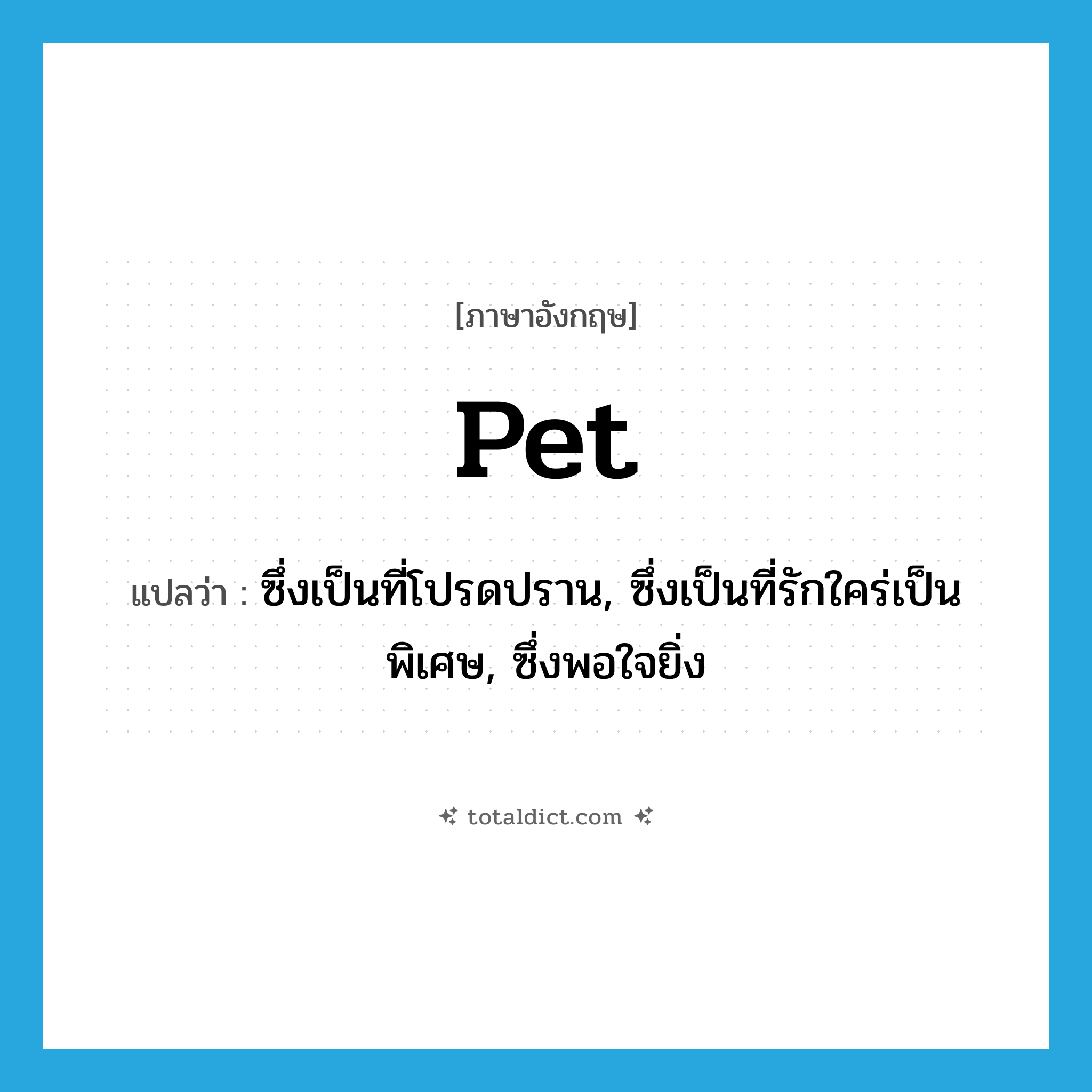 pet แปลว่า?, คำศัพท์ภาษาอังกฤษ pet แปลว่า ซึ่งเป็นที่โปรดปราน, ซึ่งเป็นที่รักใคร่เป็นพิเศษ, ซึ่งพอใจยิ่ง ประเภท ADJ หมวด ADJ