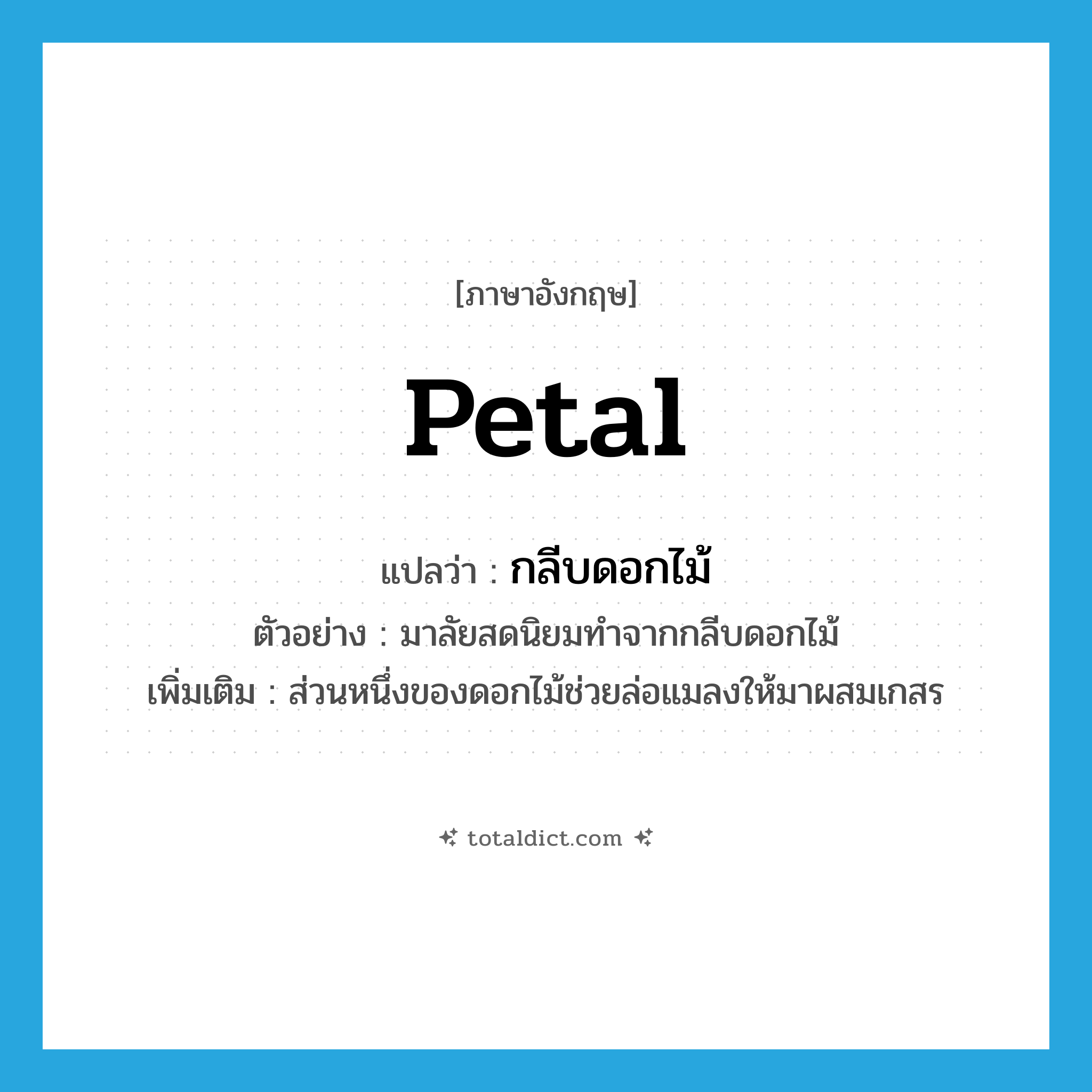 petal แปลว่า?, คำศัพท์ภาษาอังกฤษ petal แปลว่า กลีบดอกไม้ ประเภท N ตัวอย่าง มาลัยสดนิยมทำจากกลีบดอกไม้ เพิ่มเติม ส่วนหนึ่งของดอกไม้ช่วยล่อแมลงให้มาผสมเกสร หมวด N