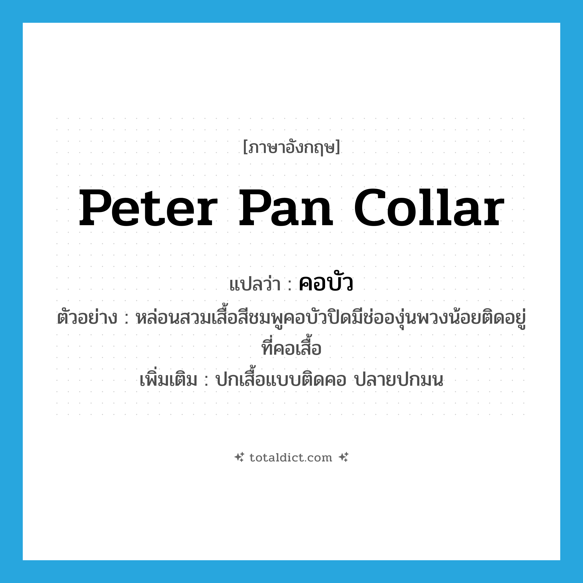 Peter pan collar แปลว่า?, คำศัพท์ภาษาอังกฤษ Peter pan collar แปลว่า คอบัว ประเภท N ตัวอย่าง หล่อนสวมเสื้อสีชมพูคอบัวปิดมีช่อองุ่นพวงน้อยติดอยู่ที่คอเสื้อ เพิ่มเติม ปกเสื้อแบบติดคอ ปลายปกมน หมวด N
