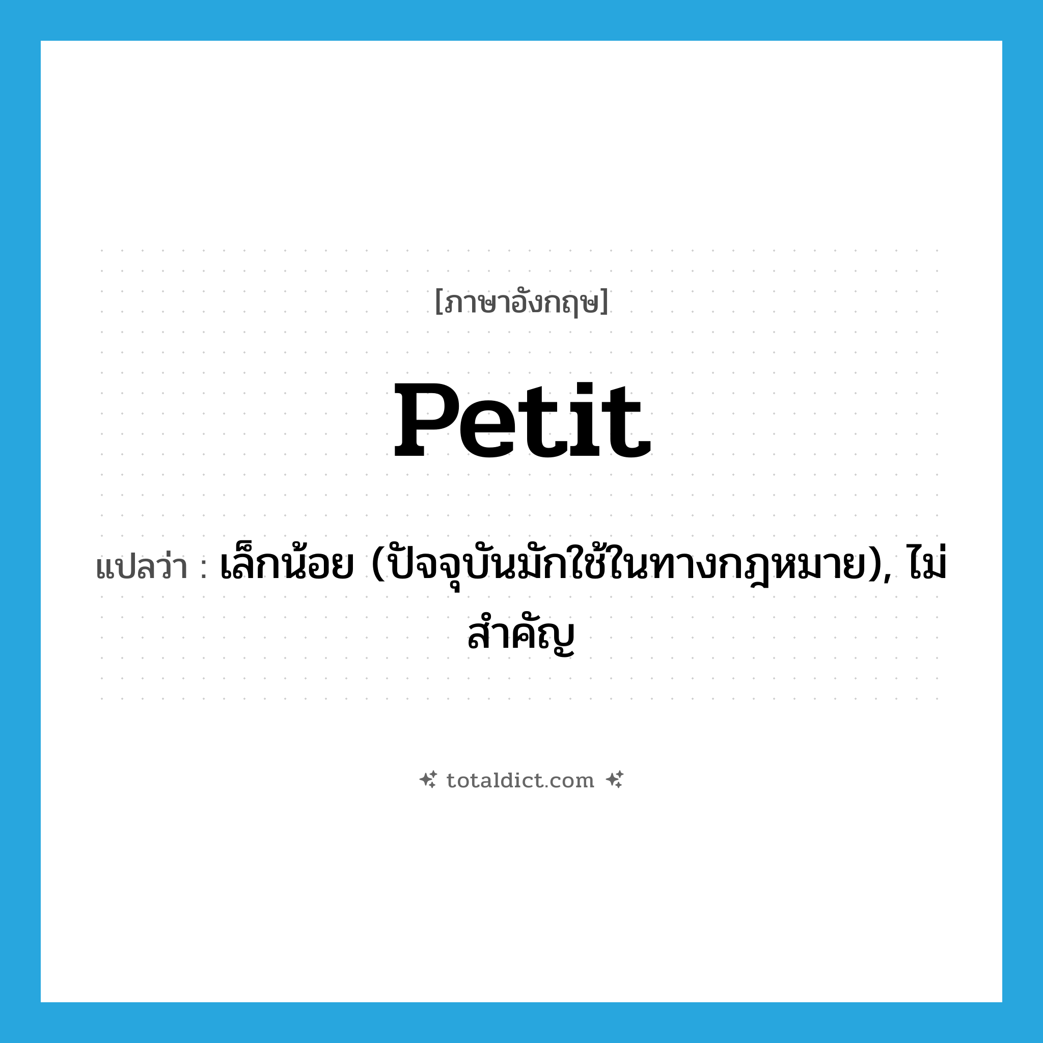petit แปลว่า?, คำศัพท์ภาษาอังกฤษ petit แปลว่า เล็กน้อย (ปัจจุบันมักใช้ในทางกฎหมาย), ไม่สำคัญ ประเภท ADJ หมวด ADJ