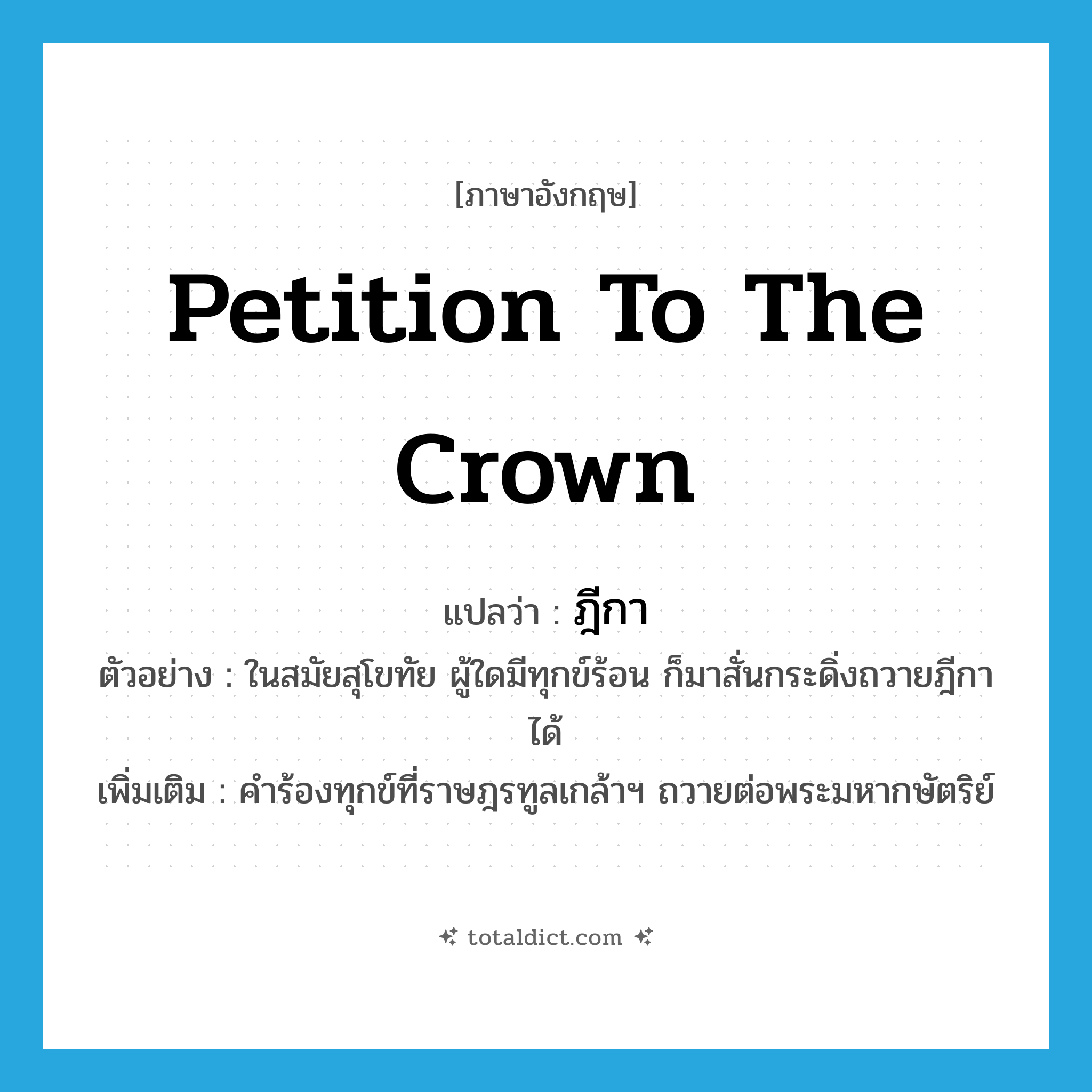 petition to the crown แปลว่า?, คำศัพท์ภาษาอังกฤษ petition to the crown แปลว่า ฎีกา ประเภท N ตัวอย่าง ในสมัยสุโขทัย ผู้ใดมีทุกข์ร้อน ก็มาสั่นกระดิ่งถวายฎีกาได้ เพิ่มเติม คำร้องทุกข์ที่ราษฎรทูลเกล้าฯ ถวายต่อพระมหากษัตริย์ หมวด N