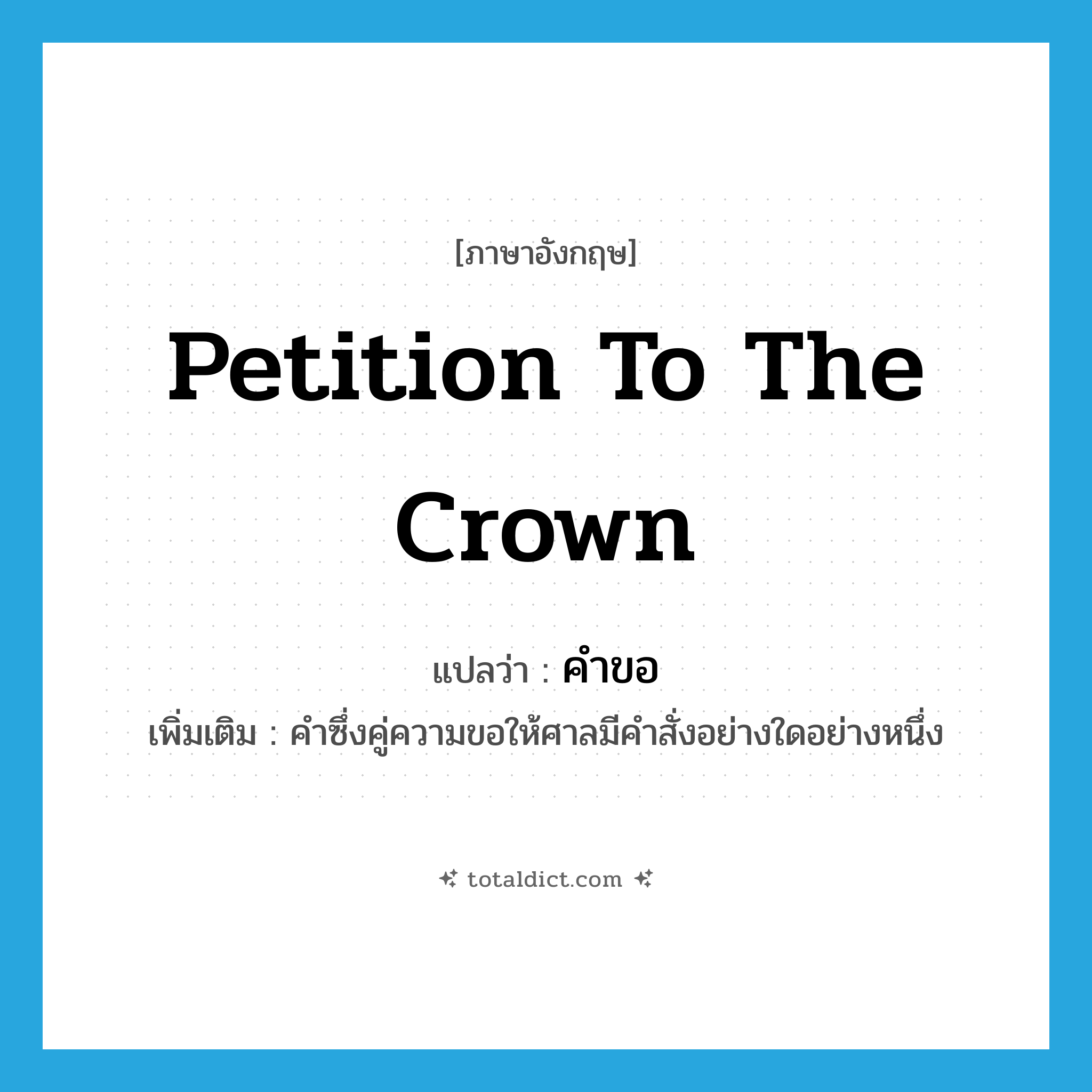 petition to the crown แปลว่า?, คำศัพท์ภาษาอังกฤษ petition to the crown แปลว่า คำขอ ประเภท N เพิ่มเติม คำซึ่งคู่ความขอให้ศาลมีคำสั่งอย่างใดอย่างหนึ่ง หมวด N