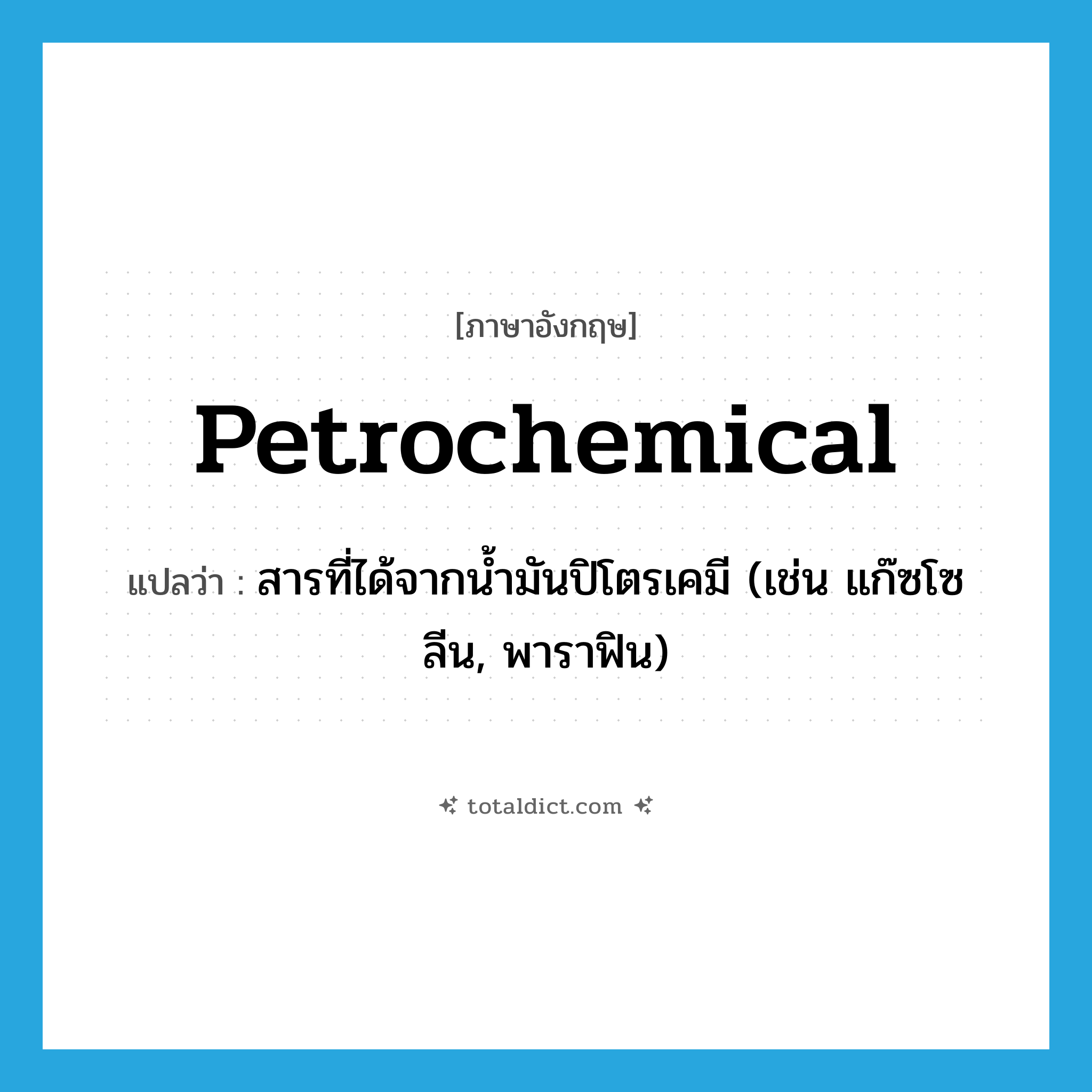petrochemical แปลว่า?, คำศัพท์ภาษาอังกฤษ petrochemical แปลว่า สารที่ได้จากน้ำมันปิโตรเคมี (เช่น แก๊ซโซลีน, พาราฟิน) ประเภท N หมวด N