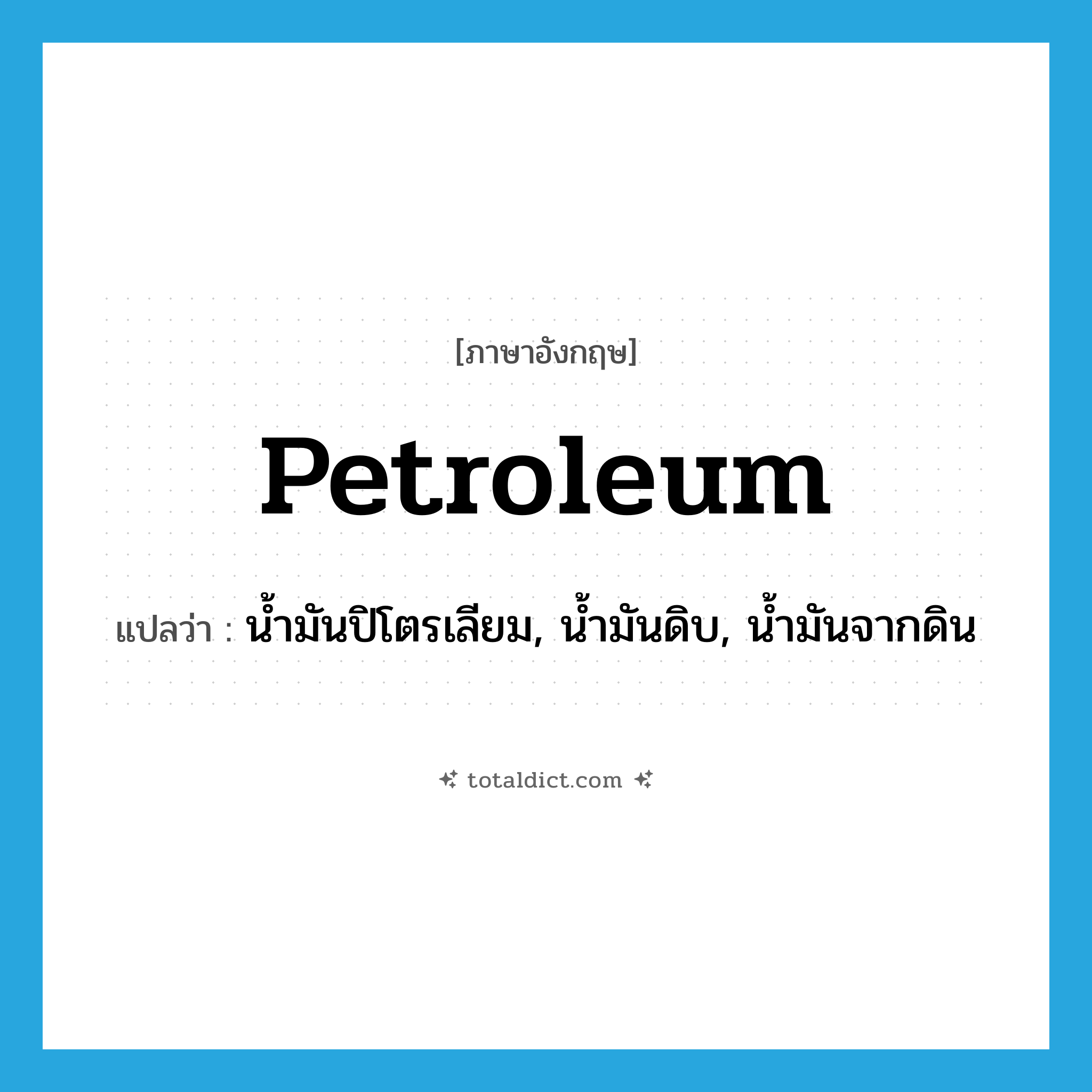 petroleum แปลว่า?, คำศัพท์ภาษาอังกฤษ petroleum แปลว่า น้ำมันปิโตรเลียม, น้ำมันดิบ, น้ำมันจากดิน ประเภท N หมวด N