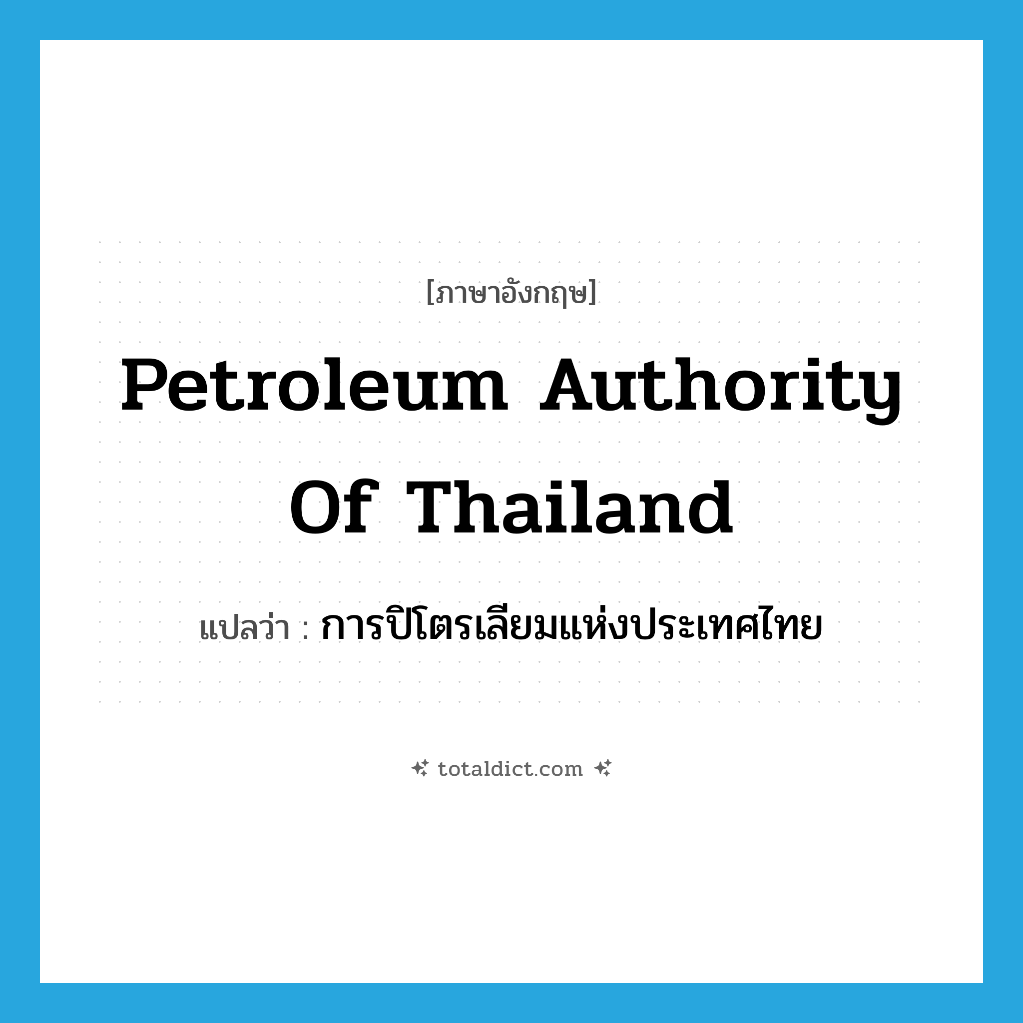 Petroleum Authority of Thailand แปลว่า?, คำศัพท์ภาษาอังกฤษ Petroleum Authority of Thailand แปลว่า การปิโตรเลียมแห่งประเทศไทย ประเภท N หมวด N