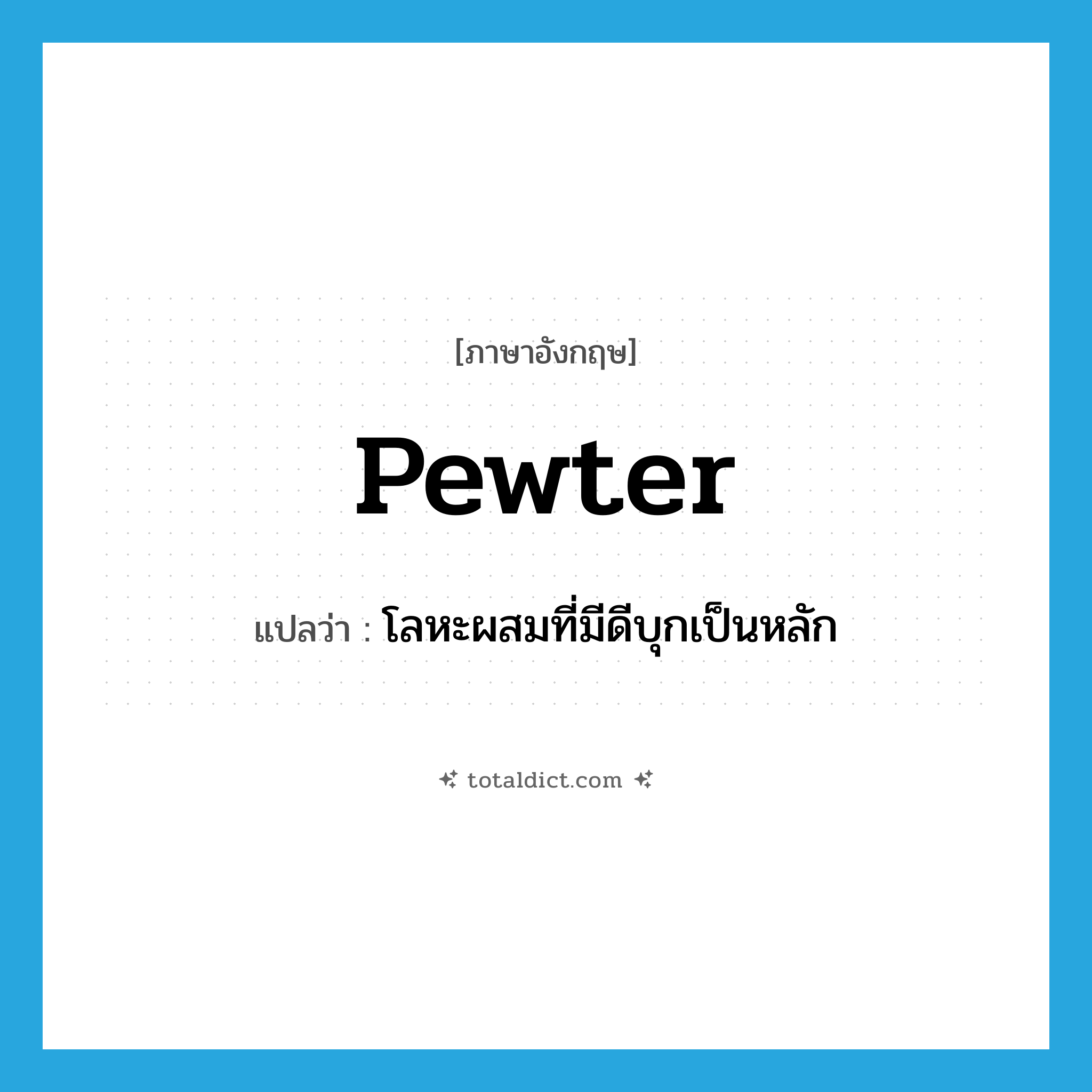 pewter แปลว่า?, คำศัพท์ภาษาอังกฤษ pewter แปลว่า โลหะผสมที่มีดีบุกเป็นหลัก ประเภท N หมวด N