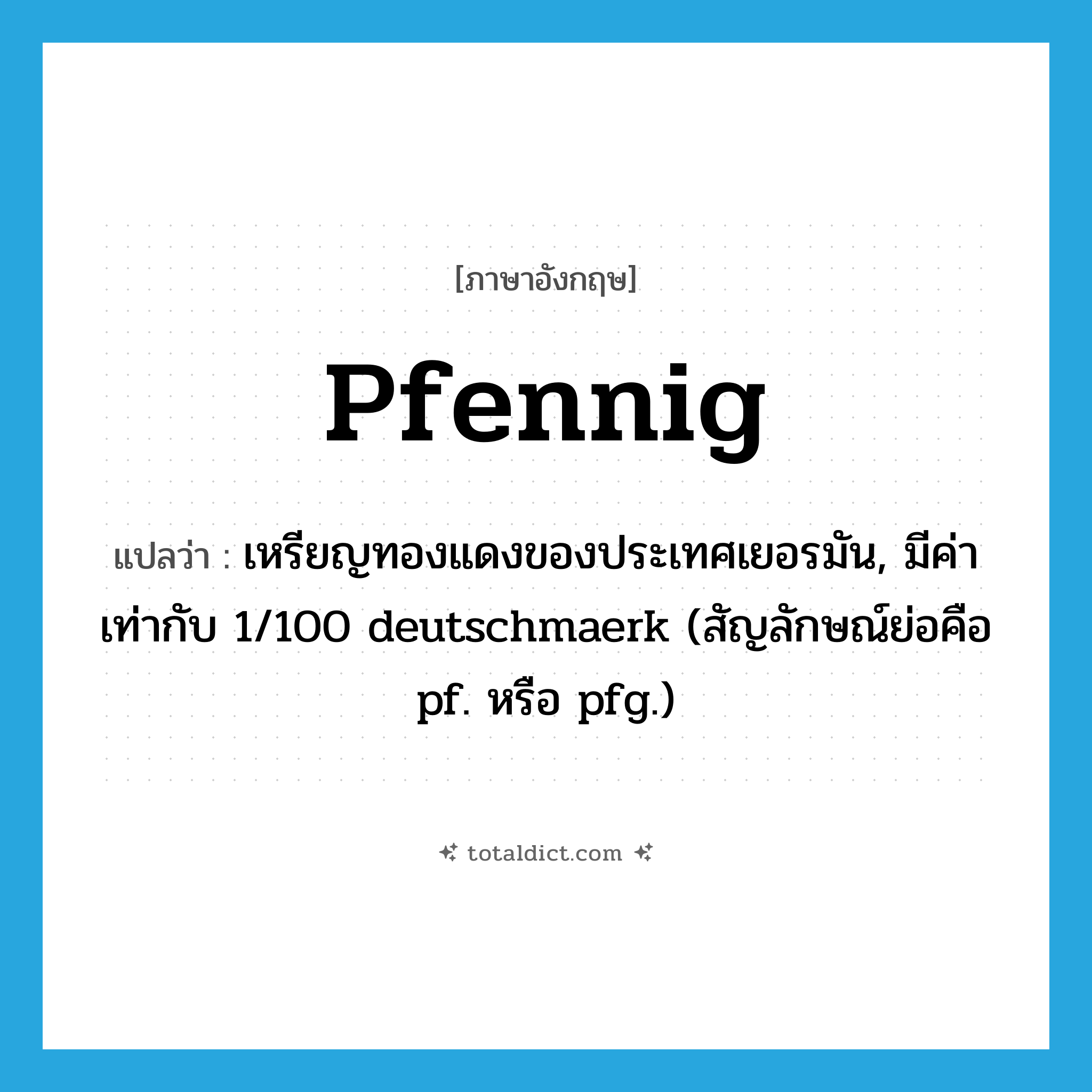 pfennig แปลว่า?, คำศัพท์ภาษาอังกฤษ pfennig แปลว่า เหรียญทองแดงของประเทศเยอรมัน, มีค่าเท่ากับ 1/100 deutschmaerk (สัญลักษณ์ย่อคือ pf. หรือ pfg.) ประเภท N หมวด N