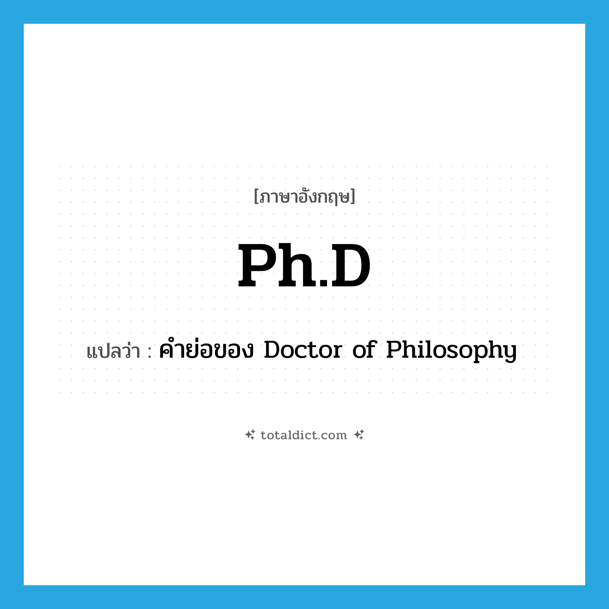 Ph.D. แปลว่า?, คำศัพท์ภาษาอังกฤษ Ph.D แปลว่า คำย่อของ Doctor of Philosophy ประเภท ABBR หมวด ABBR
