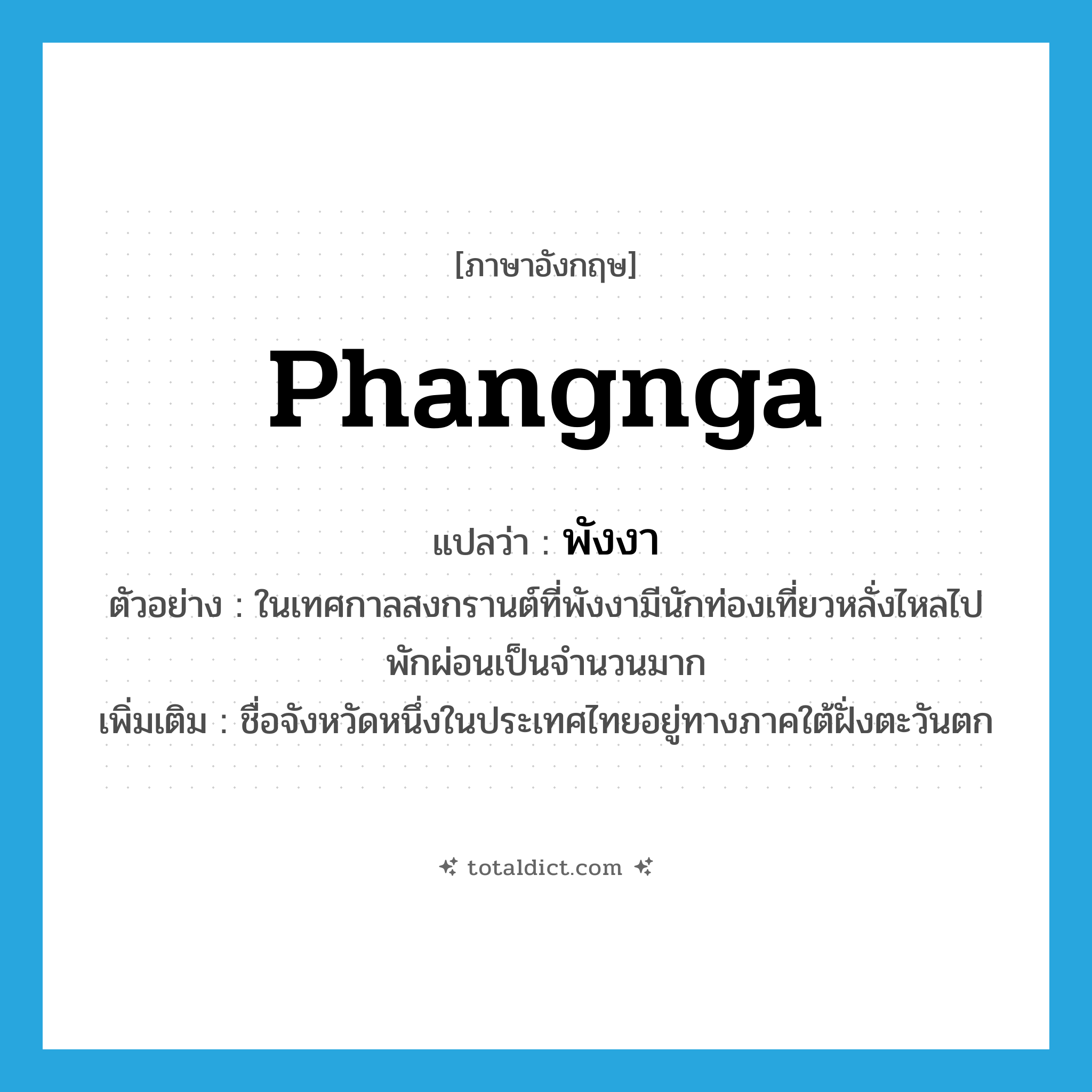 Phangnga แปลว่า?, คำศัพท์ภาษาอังกฤษ Phangnga แปลว่า พังงา ประเภท N ตัวอย่าง ในเทศกาลสงกรานต์ที่พังงามีนักท่องเที่ยวหลั่งไหลไปพักผ่อนเป็นจำนวนมาก เพิ่มเติม ชื่อจังหวัดหนึ่งในประเทศไทยอยู่ทางภาคใต้ฝั่งตะวันตก หมวด N