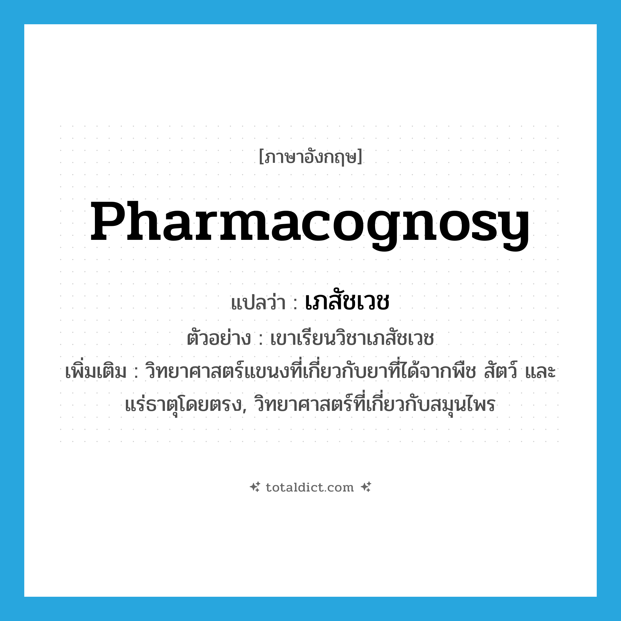pharmacognosy แปลว่า?, คำศัพท์ภาษาอังกฤษ pharmacognosy แปลว่า เภสัชเวช ประเภท N ตัวอย่าง เขาเรียนวิชาเภสัชเวช เพิ่มเติม วิทยาศาสตร์แขนงที่เกี่ยวกับยาที่ได้จากพืช สัตว์ และแร่ธาตุโดยตรง, วิทยาศาสตร์ที่เกี่ยวกับสมุนไพร หมวด N