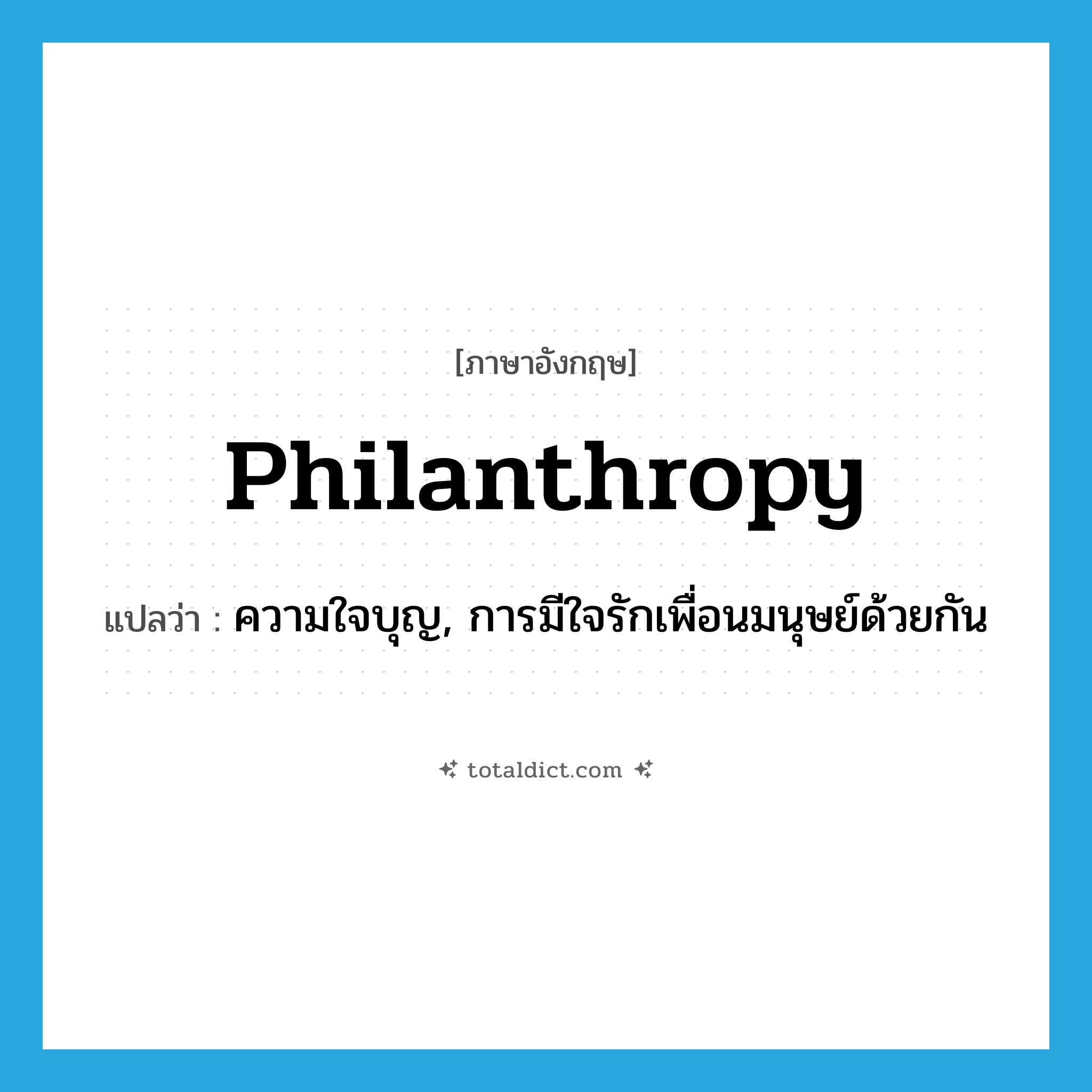 philanthropy แปลว่า?, คำศัพท์ภาษาอังกฤษ philanthropy แปลว่า ความใจบุญ, การมีใจรักเพื่อนมนุษย์ด้วยกัน ประเภท N หมวด N