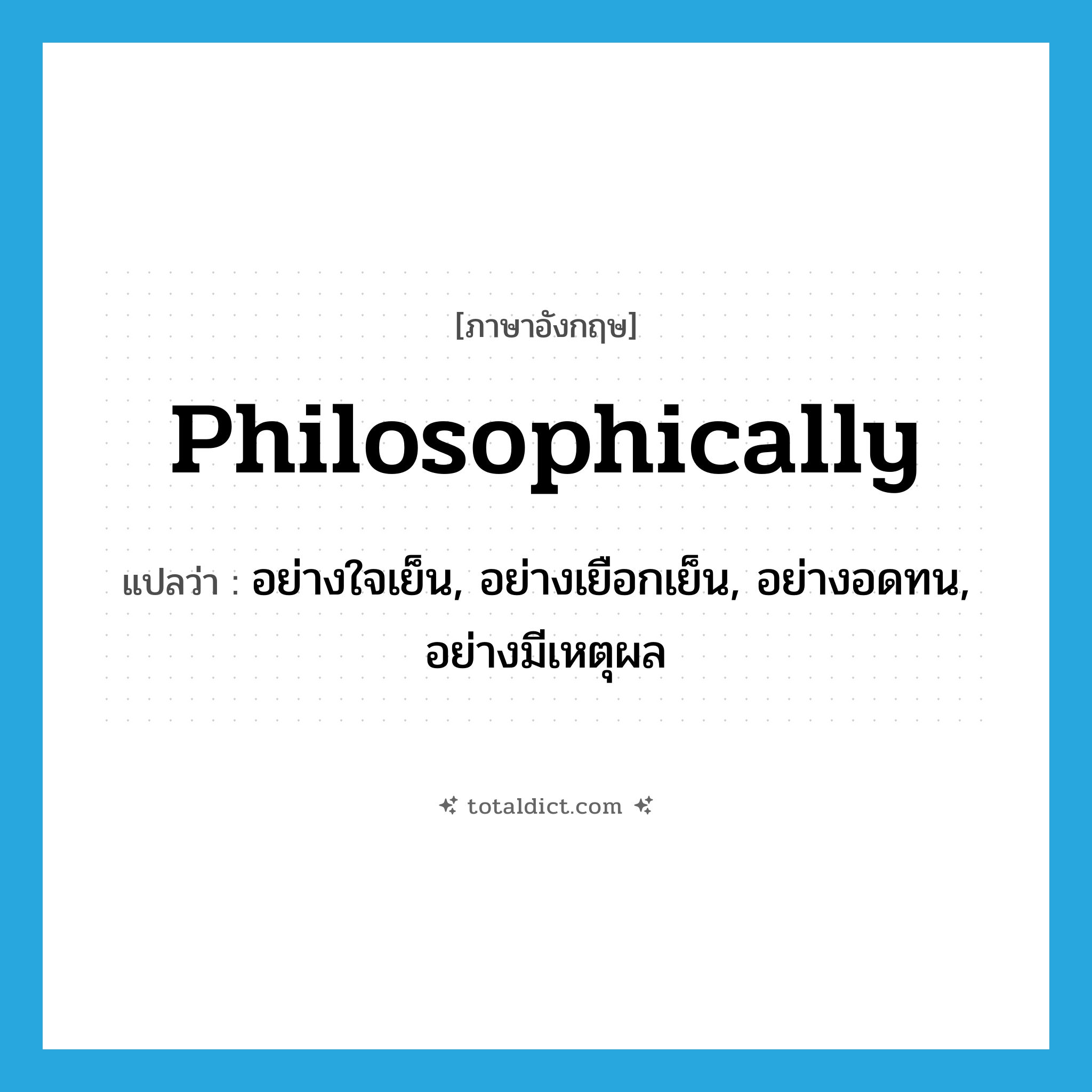 philosophically แปลว่า?, คำศัพท์ภาษาอังกฤษ philosophically แปลว่า อย่างใจเย็น, อย่างเยือกเย็น, อย่างอดทน, อย่างมีเหตุผล ประเภท ADV หมวด ADV