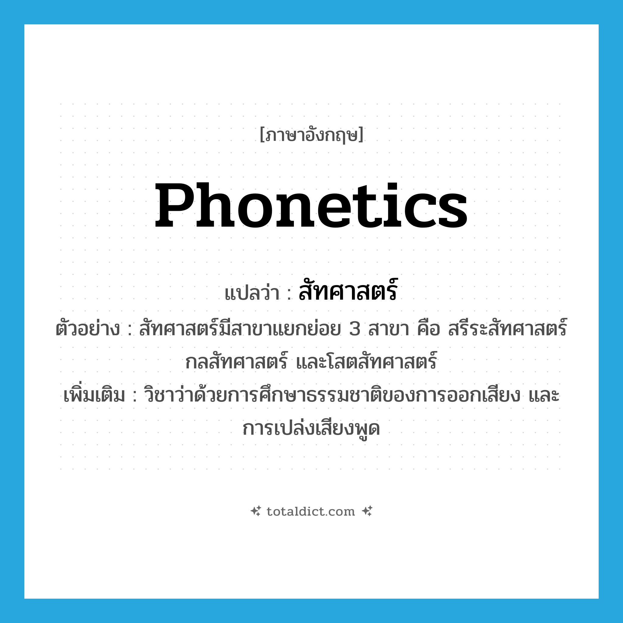 phonetics แปลว่า?, คำศัพท์ภาษาอังกฤษ phonetics แปลว่า สัทศาสตร์ ประเภท N ตัวอย่าง สัทศาสตร์มีสาขาแยกย่อย 3 สาขา คือ สรีระสัทศาสตร์ กลสัทศาสตร์ และโสตสัทศาสตร์ เพิ่มเติม วิชาว่าด้วยการศึกษาธรรมชาติของการออกเสียง และการเปล่งเสียงพูด หมวด N